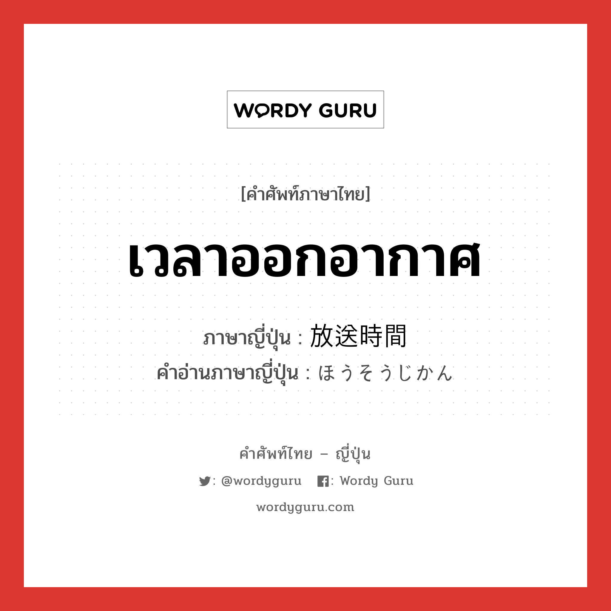 เวลาออกอากาศ ภาษาญี่ปุ่นคืออะไร, คำศัพท์ภาษาไทย - ญี่ปุ่น เวลาออกอากาศ ภาษาญี่ปุ่น 放送時間 คำอ่านภาษาญี่ปุ่น ほうそうじかん หมวด n หมวด n