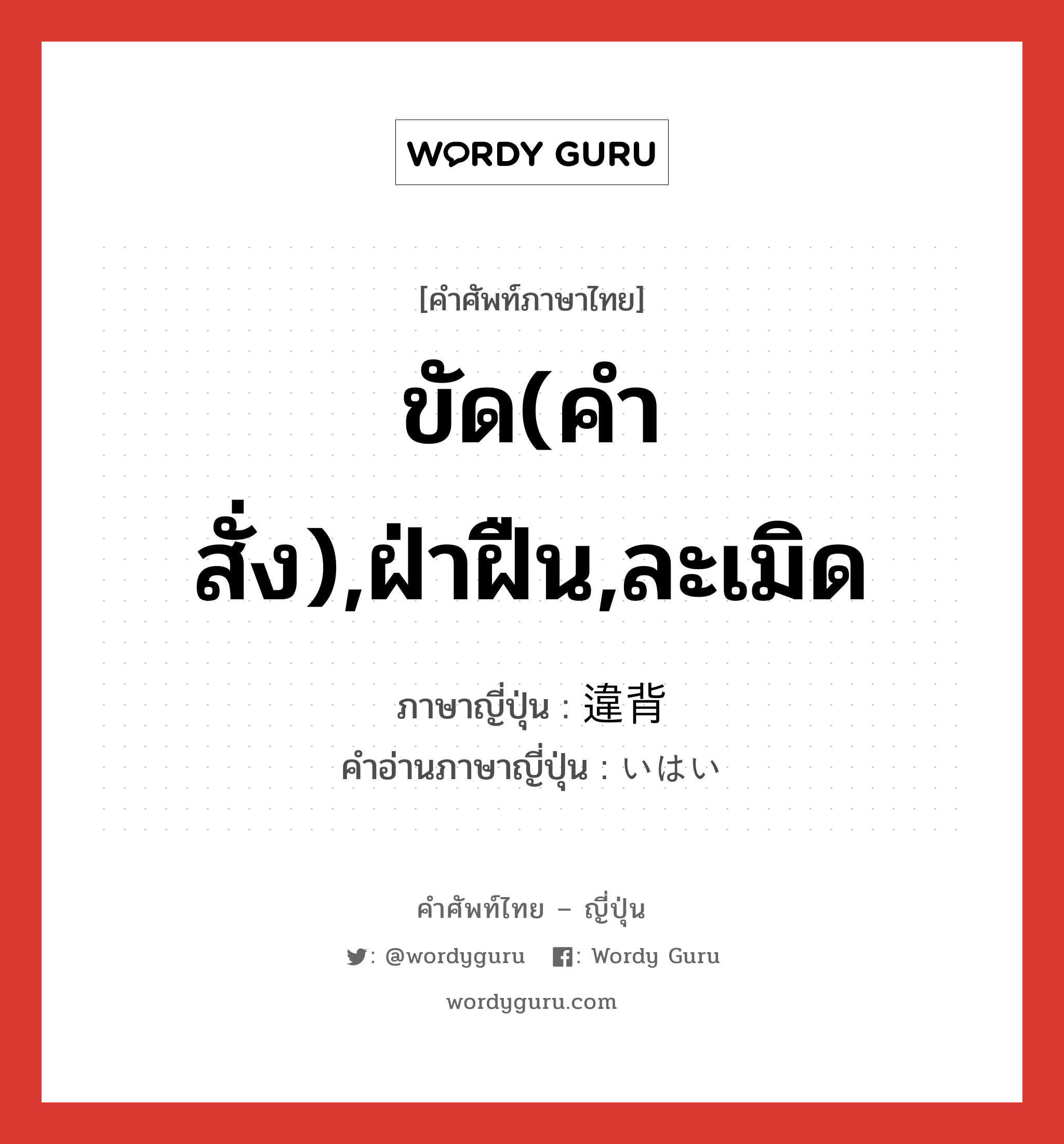 ขัด(คำสั่ง),ฝ่าฝืน,ละเมิด ภาษาญี่ปุ่นคืออะไร, คำศัพท์ภาษาไทย - ญี่ปุ่น ขัด(คำสั่ง),ฝ่าฝืน,ละเมิด ภาษาญี่ปุ่น 違背 คำอ่านภาษาญี่ปุ่น いはい หมวด n หมวด n