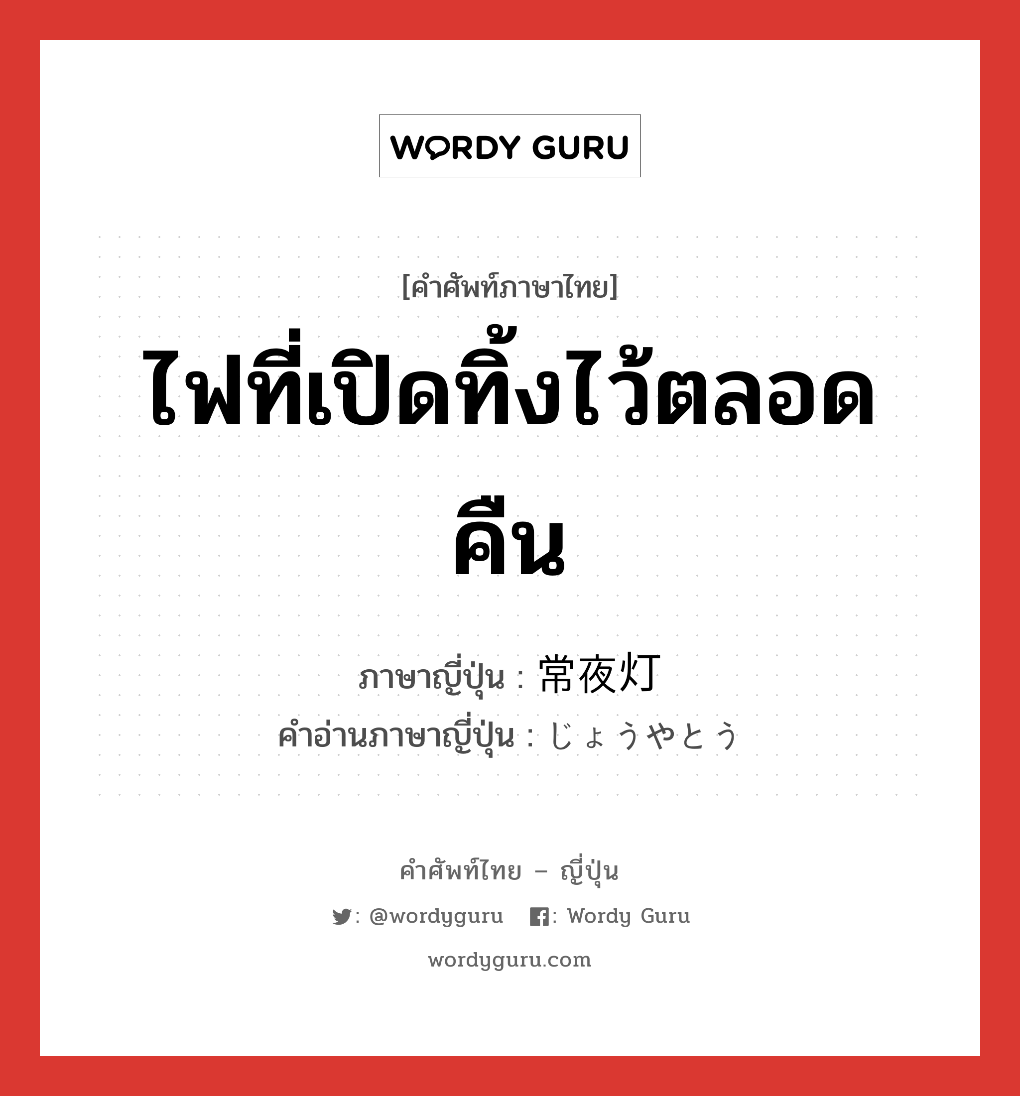 ไฟที่เปิดทิ้งไว้ตลอดคืน ภาษาญี่ปุ่นคืออะไร, คำศัพท์ภาษาไทย - ญี่ปุ่น ไฟที่เปิดทิ้งไว้ตลอดคืน ภาษาญี่ปุ่น 常夜灯 คำอ่านภาษาญี่ปุ่น じょうやとう หมวด n หมวด n