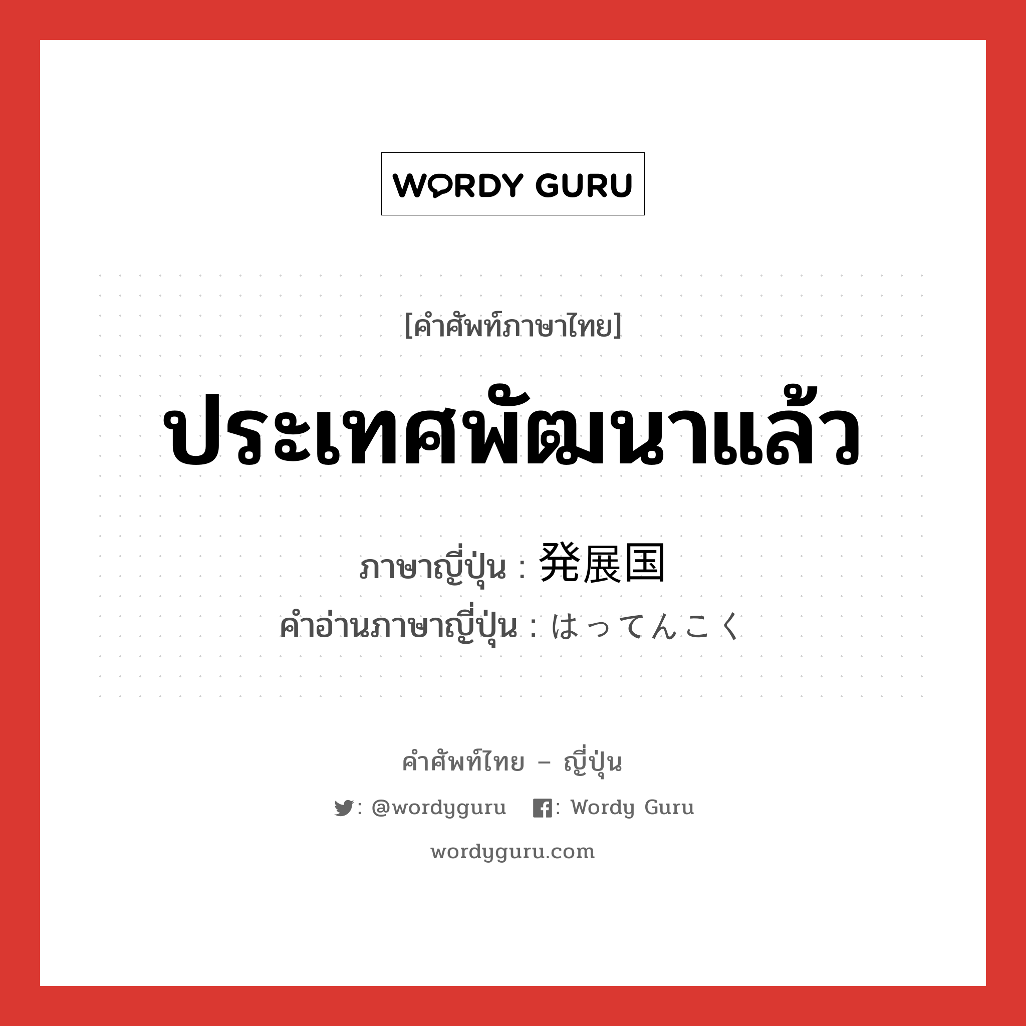 ประเทศพัฒนาแล้ว ภาษาญี่ปุ่นคืออะไร, คำศัพท์ภาษาไทย - ญี่ปุ่น ประเทศพัฒนาแล้ว ภาษาญี่ปุ่น 発展国 คำอ่านภาษาญี่ปุ่น はってんこく หมวด n หมวด n