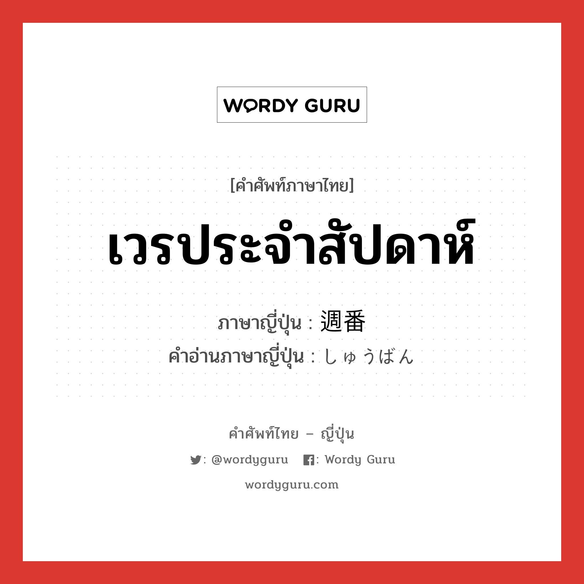 เวรประจำสัปดาห์ ภาษาญี่ปุ่นคืออะไร, คำศัพท์ภาษาไทย - ญี่ปุ่น เวรประจำสัปดาห์ ภาษาญี่ปุ่น 週番 คำอ่านภาษาญี่ปุ่น しゅうばん หมวด n หมวด n