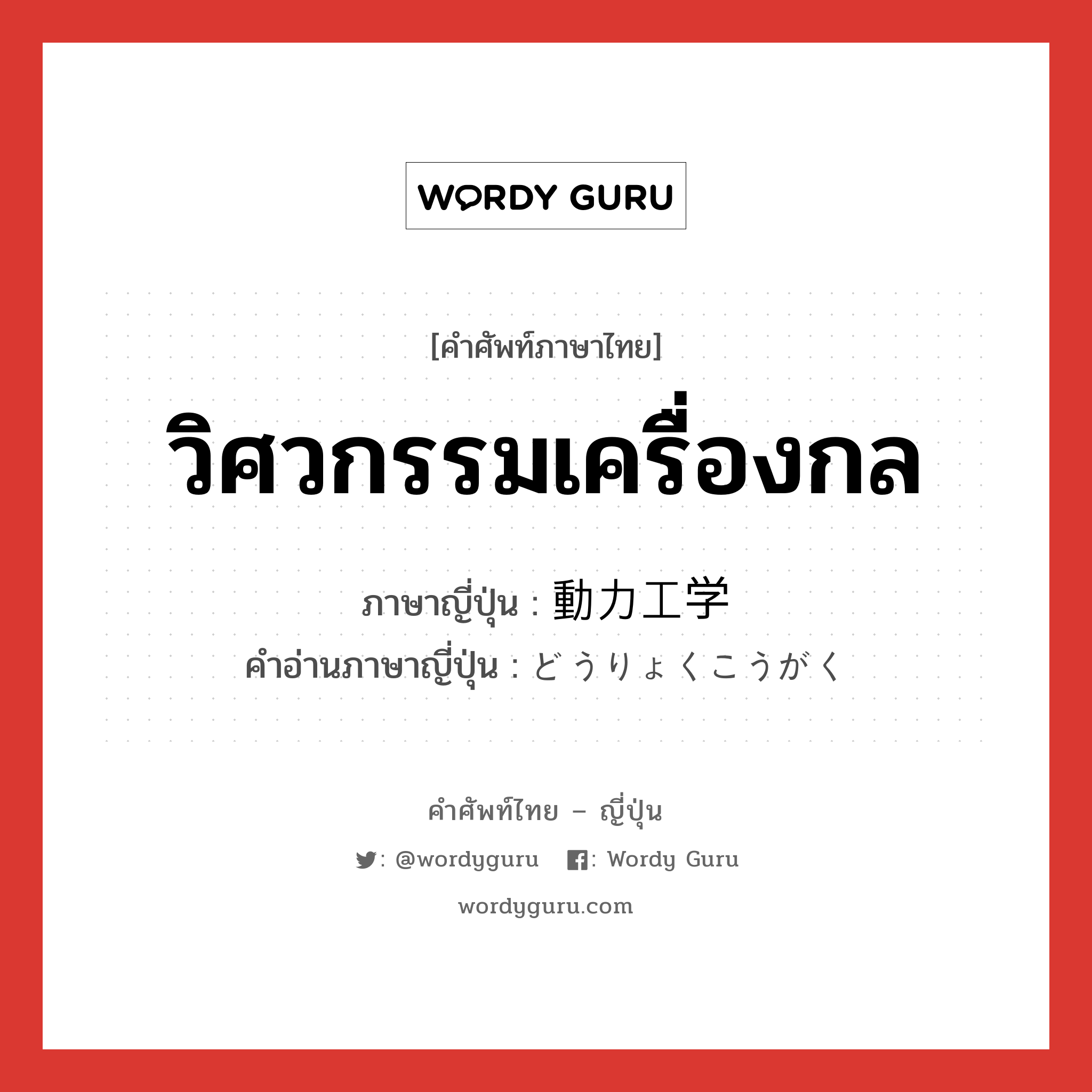 วิศวกรรมเครื่องกล ภาษาญี่ปุ่นคืออะไร, คำศัพท์ภาษาไทย - ญี่ปุ่น วิศวกรรมเครื่องกล ภาษาญี่ปุ่น 動力工学 คำอ่านภาษาญี่ปุ่น どうりょくこうがく หมวด n หมวด n