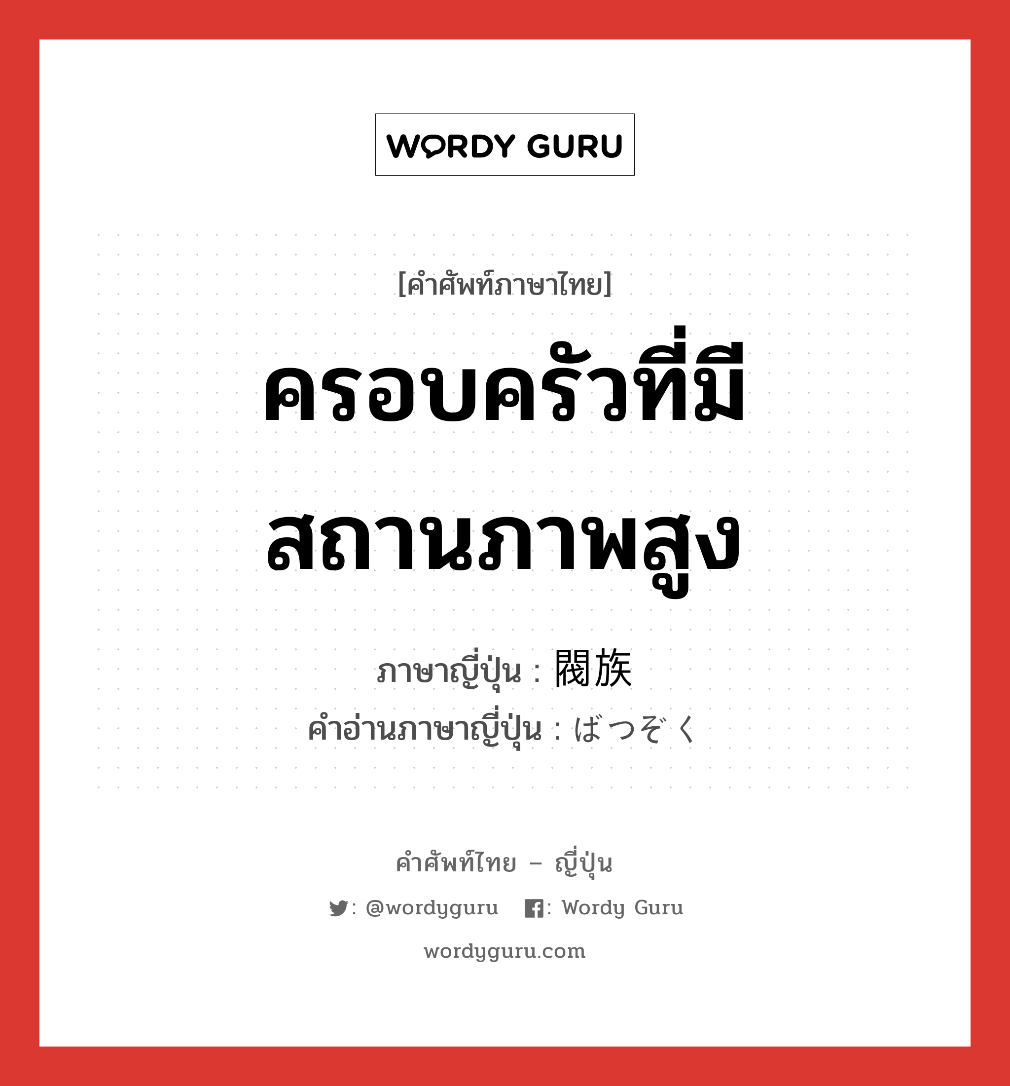 ครอบครัวที่มีสถานภาพสูง ภาษาญี่ปุ่นคืออะไร, คำศัพท์ภาษาไทย - ญี่ปุ่น ครอบครัวที่มีสถานภาพสูง ภาษาญี่ปุ่น 閥族 คำอ่านภาษาญี่ปุ่น ばつぞく หมวด n หมวด n