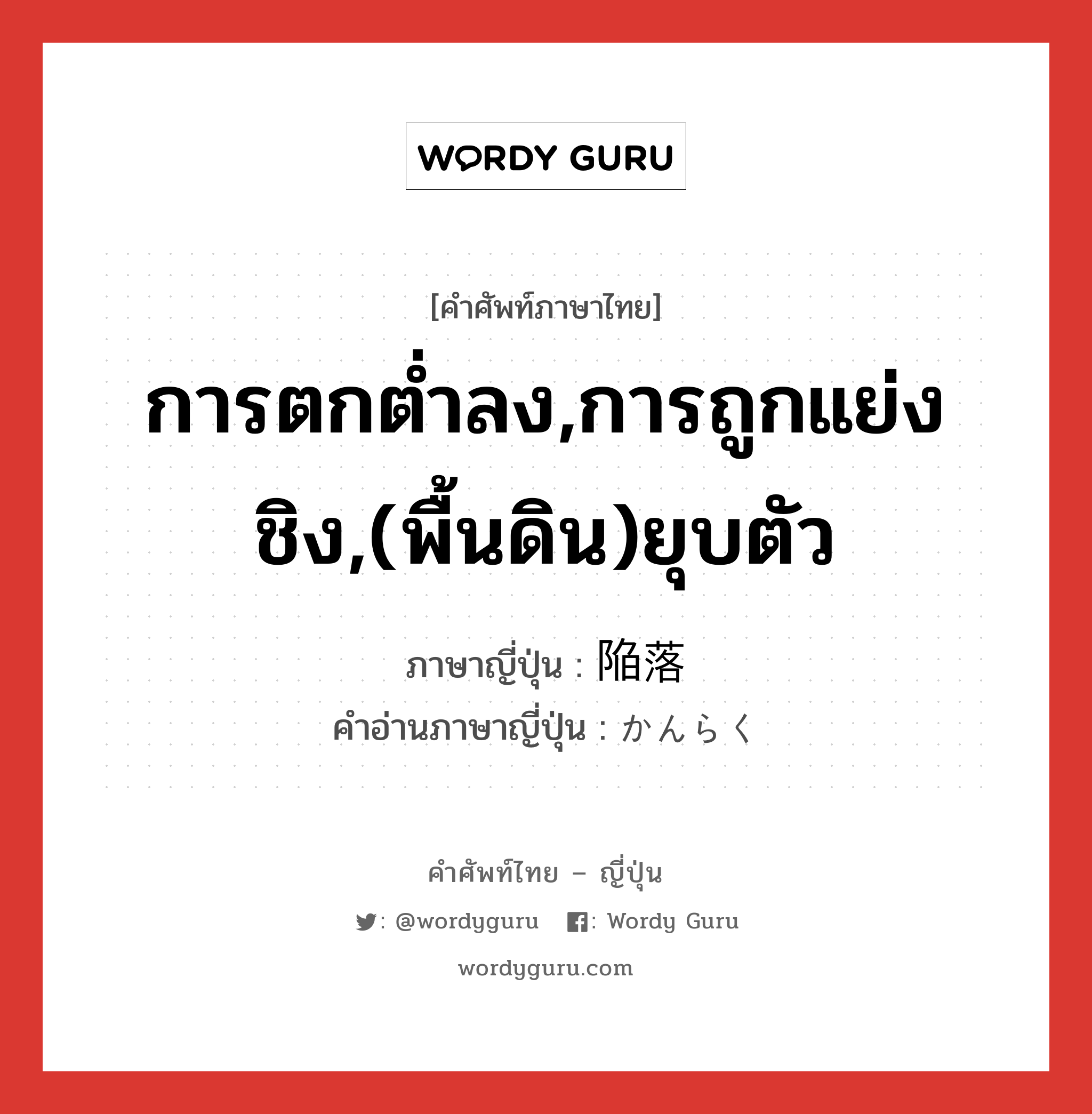 การตกต่ำลง,การถูกแย่งชิง,(พื้นดิน)ยุบตัว ภาษาญี่ปุ่นคืออะไร, คำศัพท์ภาษาไทย - ญี่ปุ่น การตกต่ำลง,การถูกแย่งชิง,(พื้นดิน)ยุบตัว ภาษาญี่ปุ่น 陥落 คำอ่านภาษาญี่ปุ่น かんらく หมวด n หมวด n