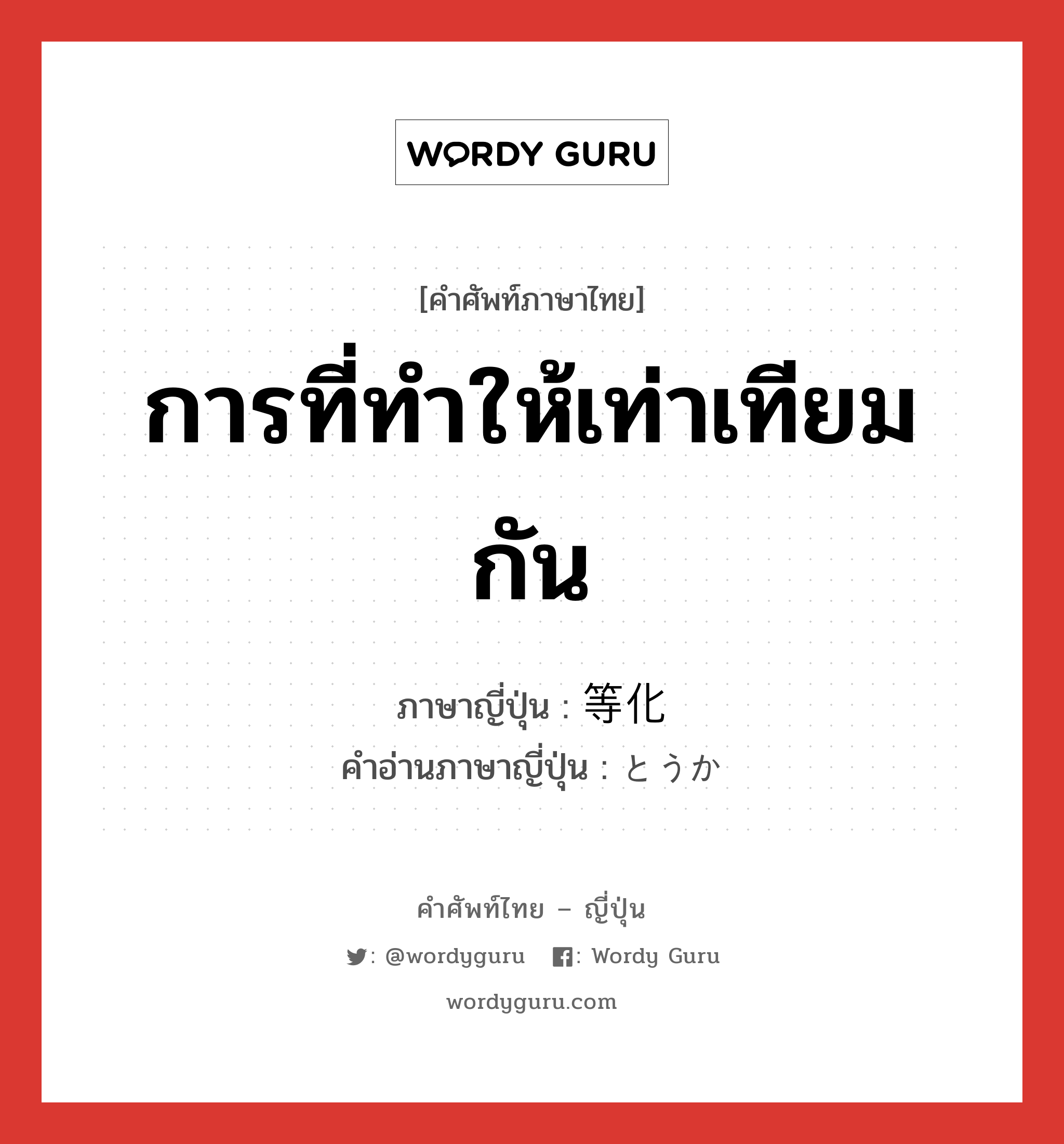 การที่ทำให้เท่าเทียมกัน ภาษาญี่ปุ่นคืออะไร, คำศัพท์ภาษาไทย - ญี่ปุ่น การที่ทำให้เท่าเทียมกัน ภาษาญี่ปุ่น 等化 คำอ่านภาษาญี่ปุ่น とうか หมวด n หมวด n