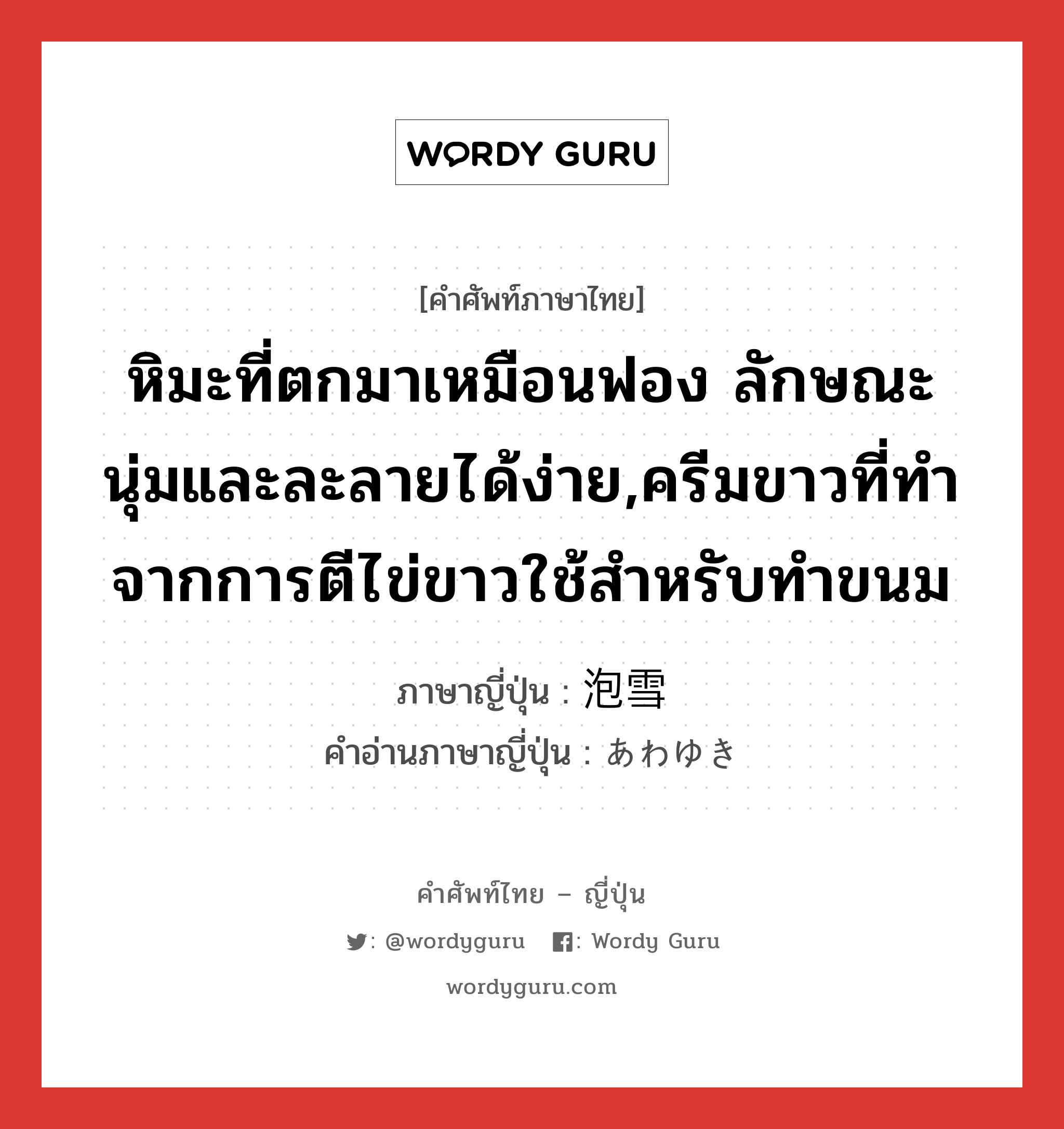 หิมะที่ตกมาเหมือนฟอง ลักษณะนุ่มและละลายได้ง่าย,ครีมขาวที่ทำจากการตีไข่ขาวใช้สำหรับทำขนม ภาษาญี่ปุ่นคืออะไร, คำศัพท์ภาษาไทย - ญี่ปุ่น หิมะที่ตกมาเหมือนฟอง ลักษณะนุ่มและละลายได้ง่าย,ครีมขาวที่ทำจากการตีไข่ขาวใช้สำหรับทำขนม ภาษาญี่ปุ่น 泡雪 คำอ่านภาษาญี่ปุ่น あわゆき หมวด n หมวด n