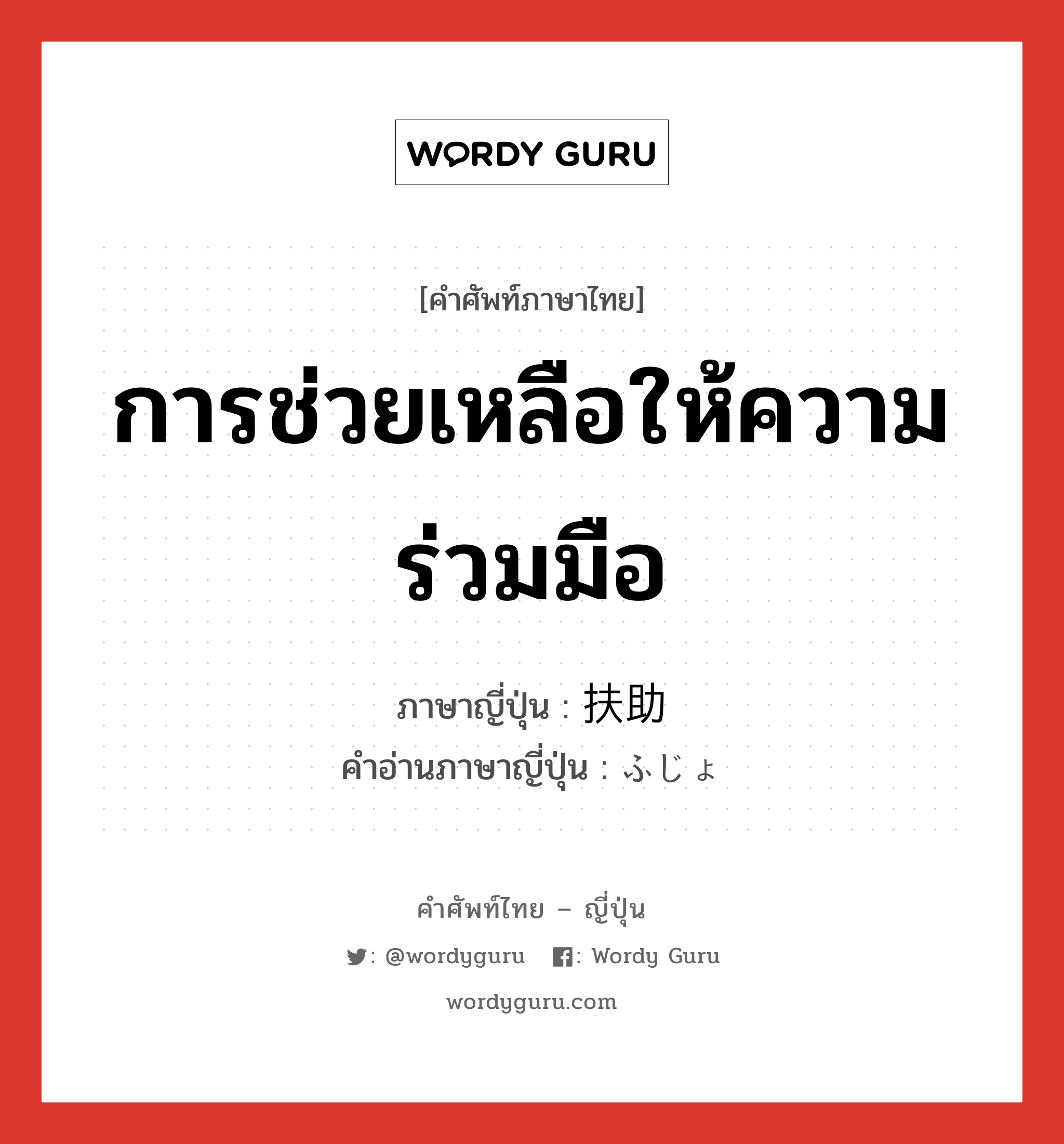 การช่วยเหลือให้ความร่วมมือ ภาษาญี่ปุ่นคืออะไร, คำศัพท์ภาษาไทย - ญี่ปุ่น การช่วยเหลือให้ความร่วมมือ ภาษาญี่ปุ่น 扶助 คำอ่านภาษาญี่ปุ่น ふじょ หมวด n หมวด n