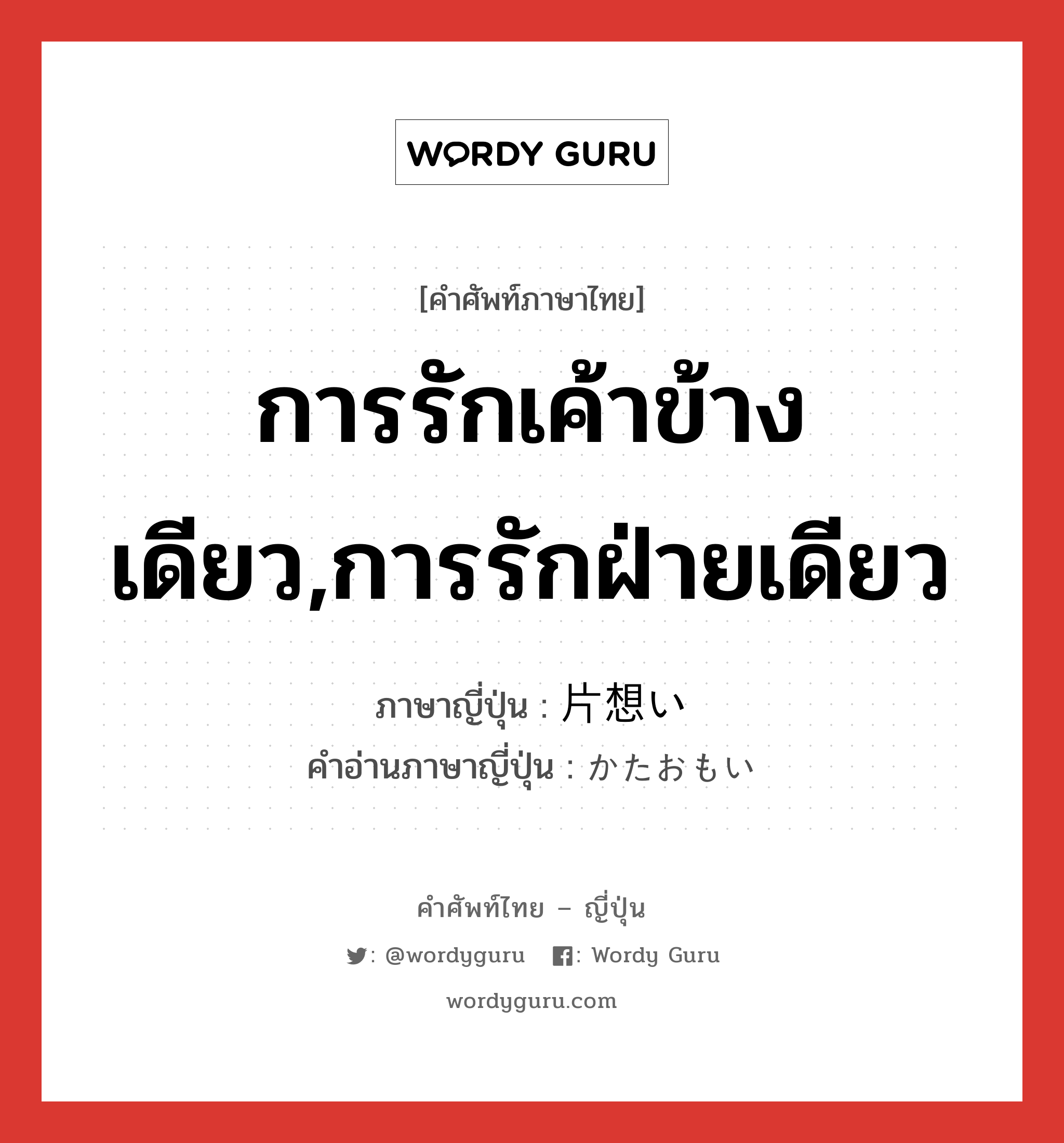 การรักเค้าข้างเดียว,การรักฝ่ายเดียว ภาษาญี่ปุ่นคืออะไร, คำศัพท์ภาษาไทย - ญี่ปุ่น การรักเค้าข้างเดียว,การรักฝ่ายเดียว ภาษาญี่ปุ่น 片想い คำอ่านภาษาญี่ปุ่น かたおもい หมวด n หมวด n