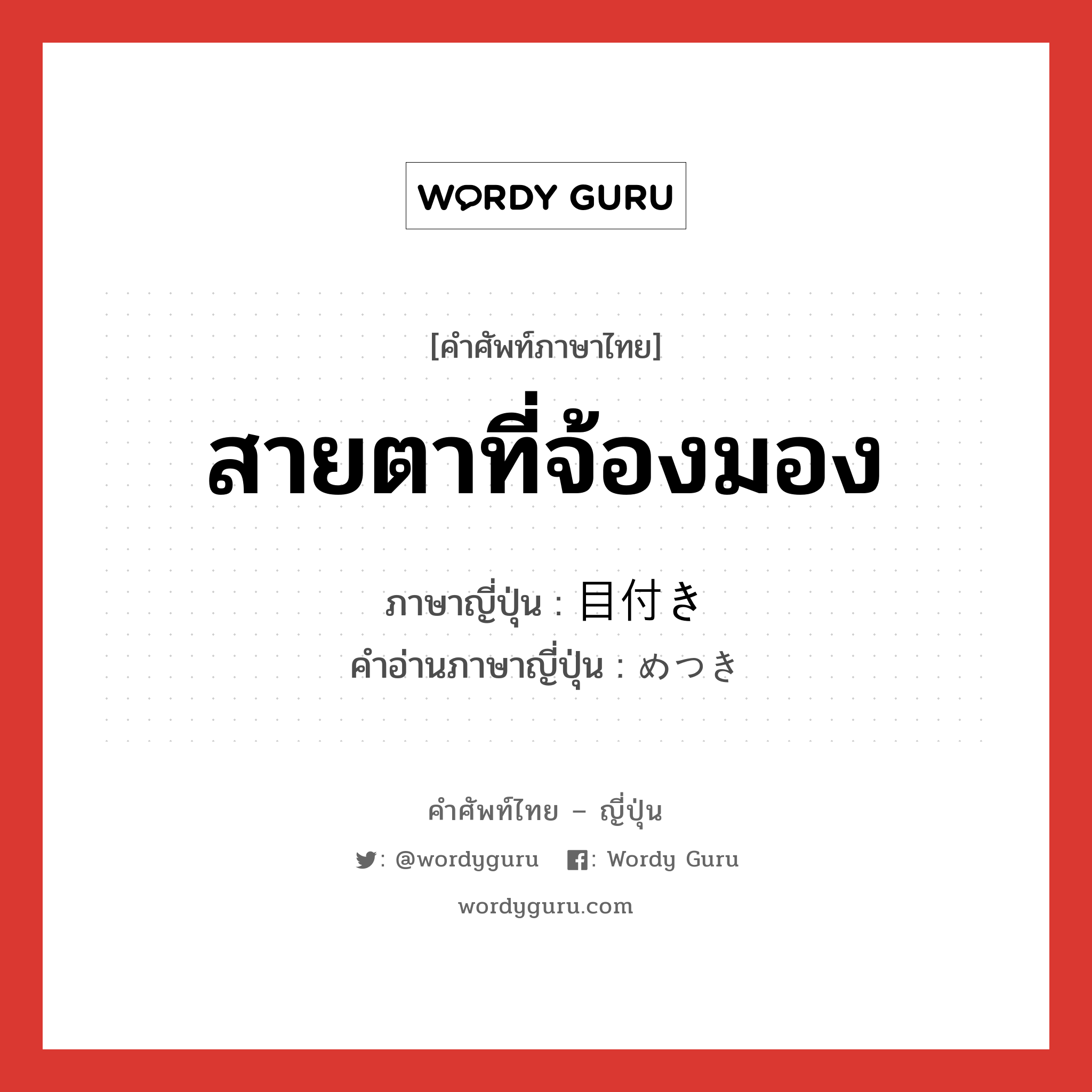 สายตาที่จ้องมอง ภาษาญี่ปุ่นคืออะไร, คำศัพท์ภาษาไทย - ญี่ปุ่น สายตาที่จ้องมอง ภาษาญี่ปุ่น 目付き คำอ่านภาษาญี่ปุ่น めつき หมวด n หมวด n