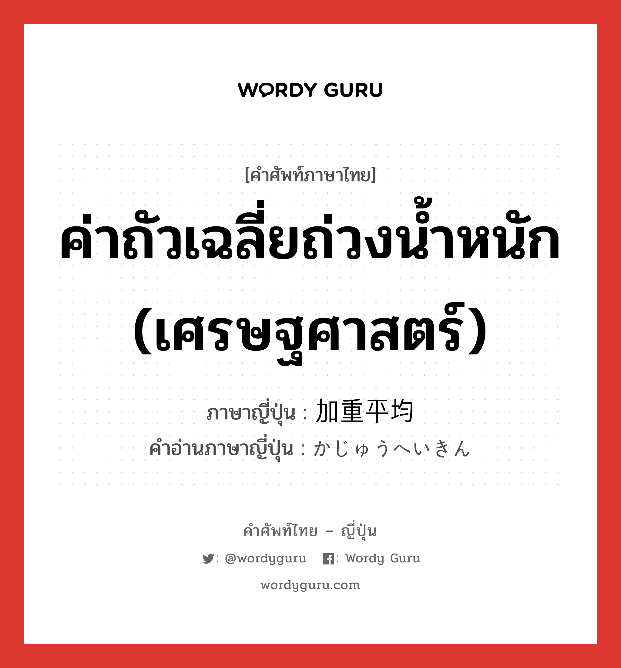 ค่าถัวเฉลี่ยถ่วงน้ำหนัก (เศรษฐศาสตร์) ภาษาญี่ปุ่นคืออะไร, คำศัพท์ภาษาไทย - ญี่ปุ่น ค่าถัวเฉลี่ยถ่วงน้ำหนัก (เศรษฐศาสตร์) ภาษาญี่ปุ่น 加重平均 คำอ่านภาษาญี่ปุ่น かじゅうへいきん หมวด n หมวด n