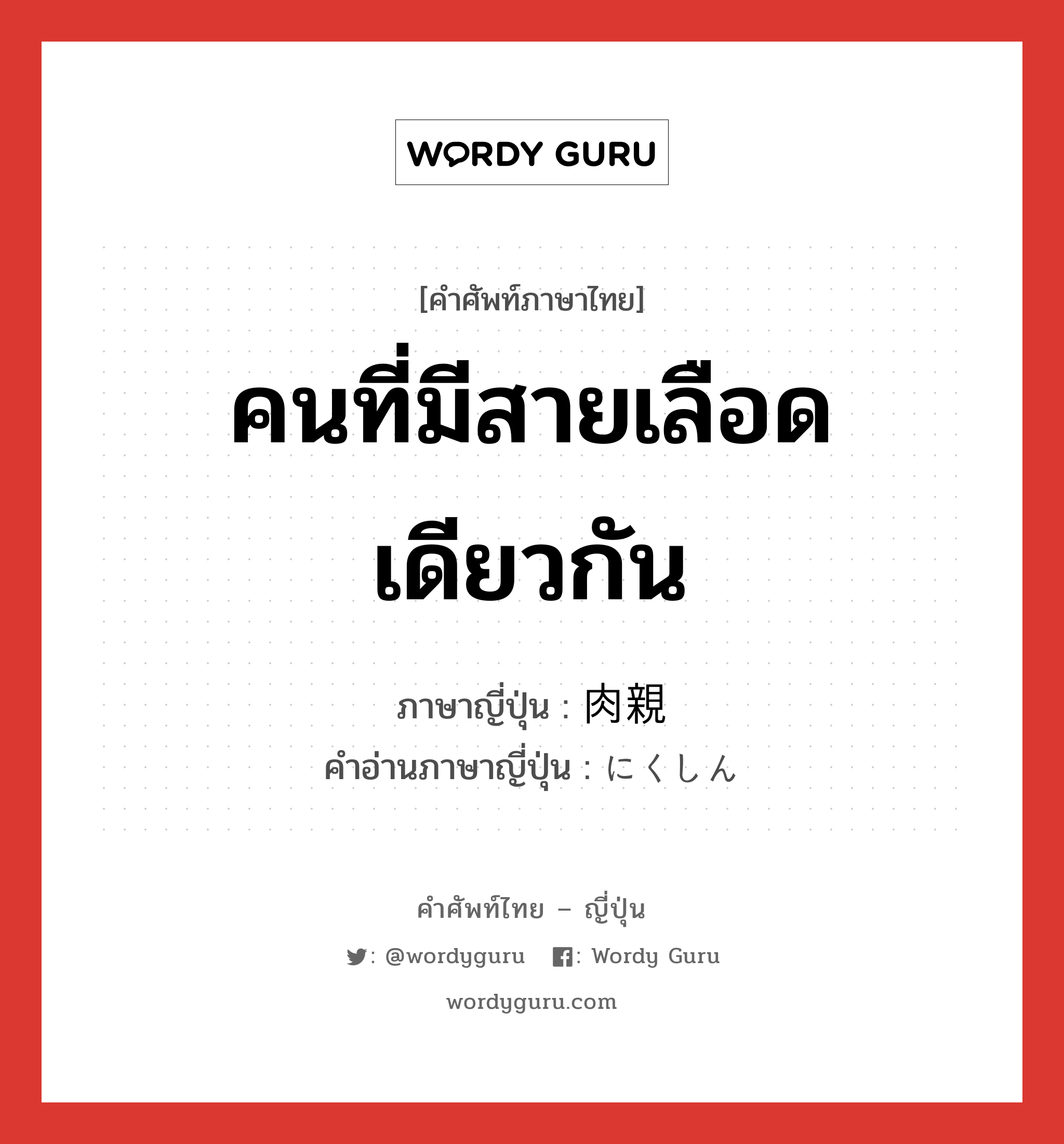 คนที่มีสายเลือดเดียวกัน ภาษาญี่ปุ่นคืออะไร, คำศัพท์ภาษาไทย - ญี่ปุ่น คนที่มีสายเลือดเดียวกัน ภาษาญี่ปุ่น 肉親 คำอ่านภาษาญี่ปุ่น にくしん หมวด n หมวด n