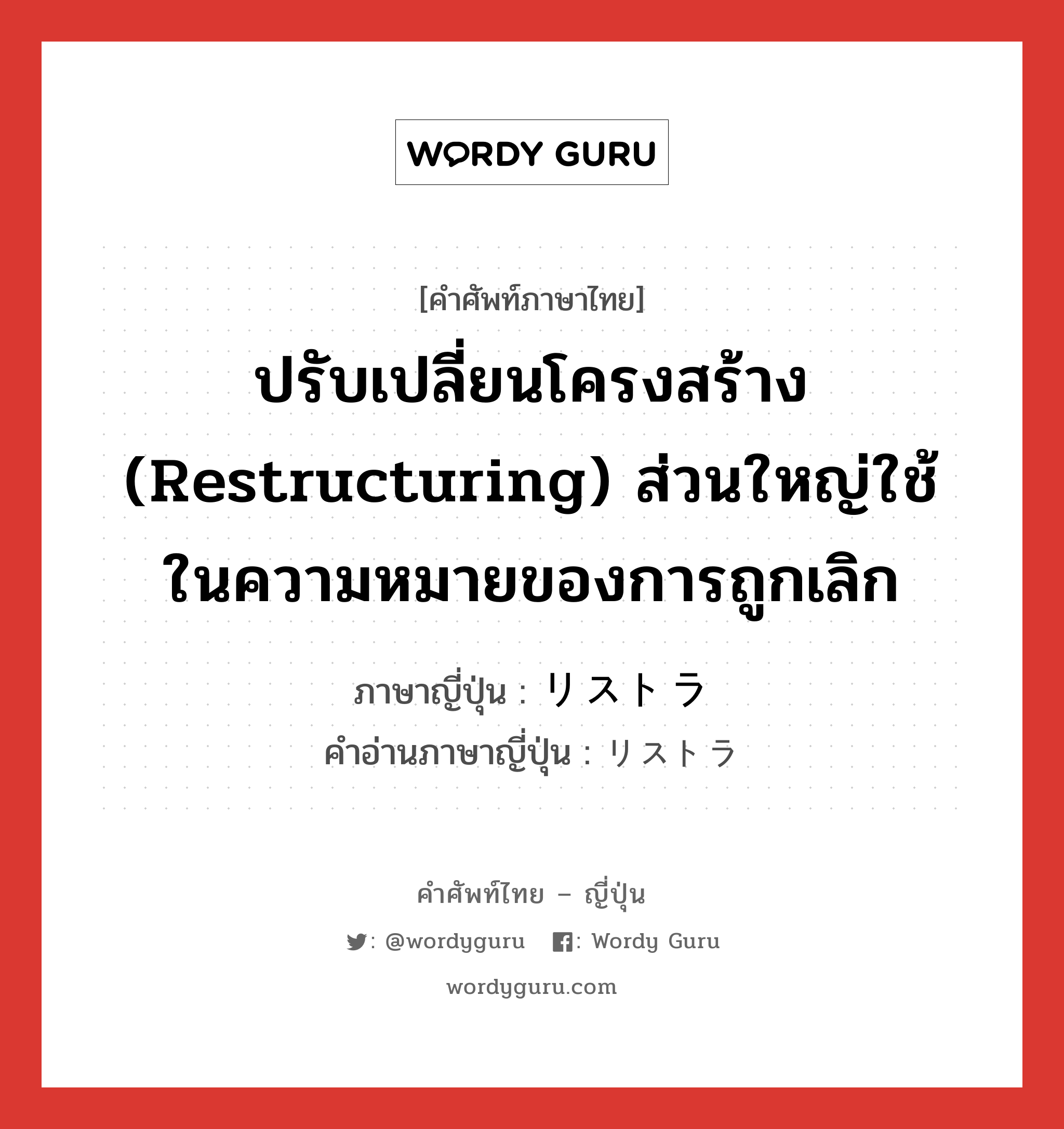 ปรับเปลี่ยนโครงสร้าง (restructuring) ส่วนใหญ่ใช้ในความหมายของการถูกเลิก ภาษาญี่ปุ่นคืออะไร, คำศัพท์ภาษาไทย - ญี่ปุ่น ปรับเปลี่ยนโครงสร้าง (restructuring) ส่วนใหญ่ใช้ในความหมายของการถูกเลิก ภาษาญี่ปุ่น リストラ คำอ่านภาษาญี่ปุ่น リストラ หมวด n หมวด n