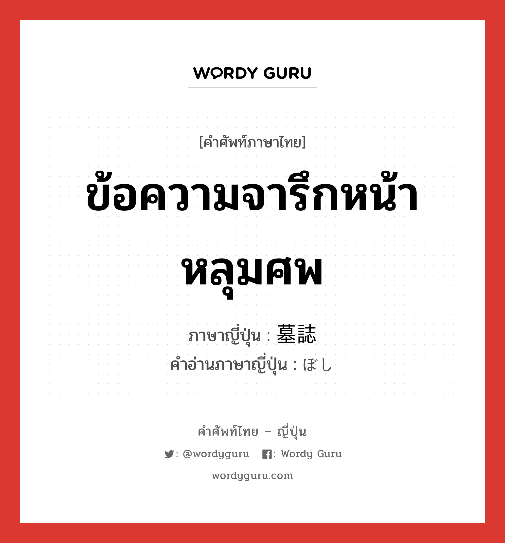 ข้อความจารึกหน้าหลุมศพ ภาษาญี่ปุ่นคืออะไร, คำศัพท์ภาษาไทย - ญี่ปุ่น ข้อความจารึกหน้าหลุมศพ ภาษาญี่ปุ่น 墓誌 คำอ่านภาษาญี่ปุ่น ぼし หมวด n หมวด n