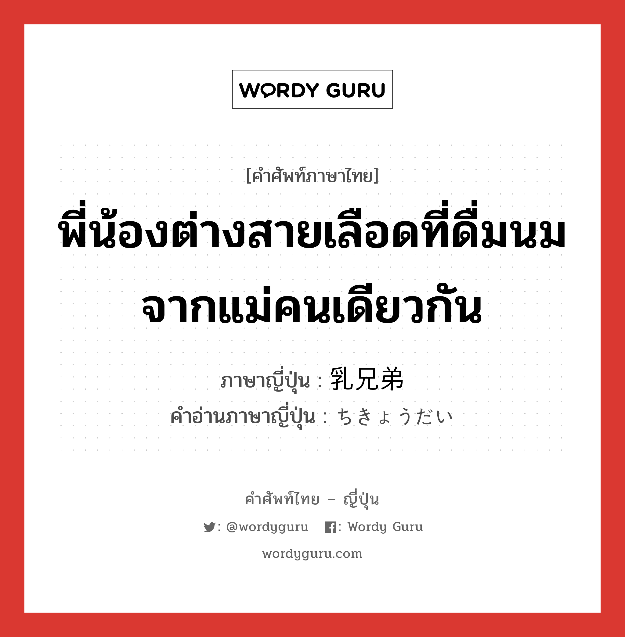 พี่น้องต่างสายเลือดที่ดื่มนมจากแม่คนเดียวกัน ภาษาญี่ปุ่นคืออะไร, คำศัพท์ภาษาไทย - ญี่ปุ่น พี่น้องต่างสายเลือดที่ดื่มนมจากแม่คนเดียวกัน ภาษาญี่ปุ่น 乳兄弟 คำอ่านภาษาญี่ปุ่น ちきょうだい หมวด n หมวด n