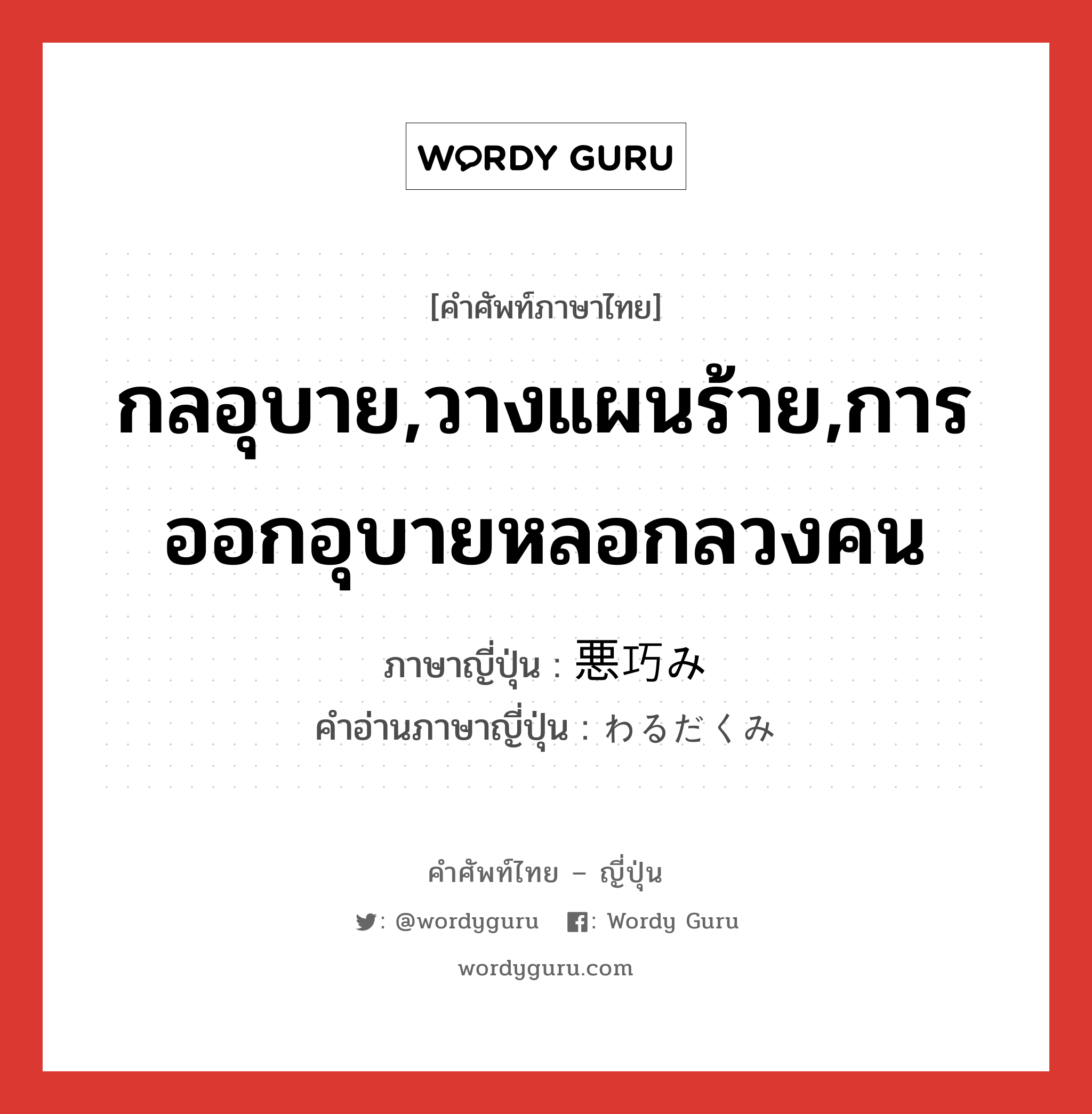 กลอุบาย,วางแผนร้าย,การออกอุบายหลอกลวงคน ภาษาญี่ปุ่นคืออะไร, คำศัพท์ภาษาไทย - ญี่ปุ่น กลอุบาย,วางแผนร้าย,การออกอุบายหลอกลวงคน ภาษาญี่ปุ่น 悪巧み คำอ่านภาษาญี่ปุ่น わるだくみ หมวด n หมวด n