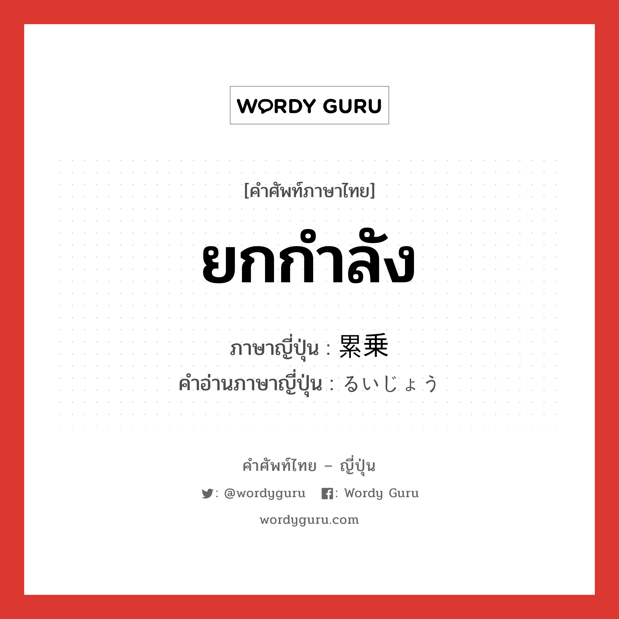 ยกกำลัง ภาษาญี่ปุ่นคืออะไร, คำศัพท์ภาษาไทย - ญี่ปุ่น ยกกำลัง ภาษาญี่ปุ่น 累乗 คำอ่านภาษาญี่ปุ่น るいじょう หมวด n หมวด n