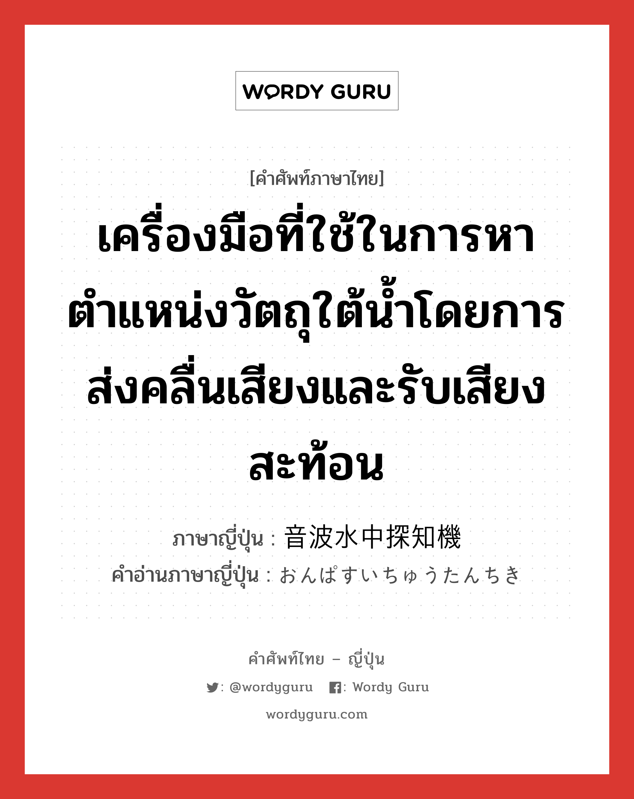 เครื่องมือที่ใช้ในการหาตำแหน่งวัตถุใต้น้ำโดยการส่งคลื่นเสียงและรับเสียงสะท้อน ภาษาญี่ปุ่นคืออะไร, คำศัพท์ภาษาไทย - ญี่ปุ่น เครื่องมือที่ใช้ในการหาตำแหน่งวัตถุใต้น้ำโดยการส่งคลื่นเสียงและรับเสียงสะท้อน ภาษาญี่ปุ่น 音波水中探知機 คำอ่านภาษาญี่ปุ่น おんぱすいちゅうたんちき หมวด n หมวด n