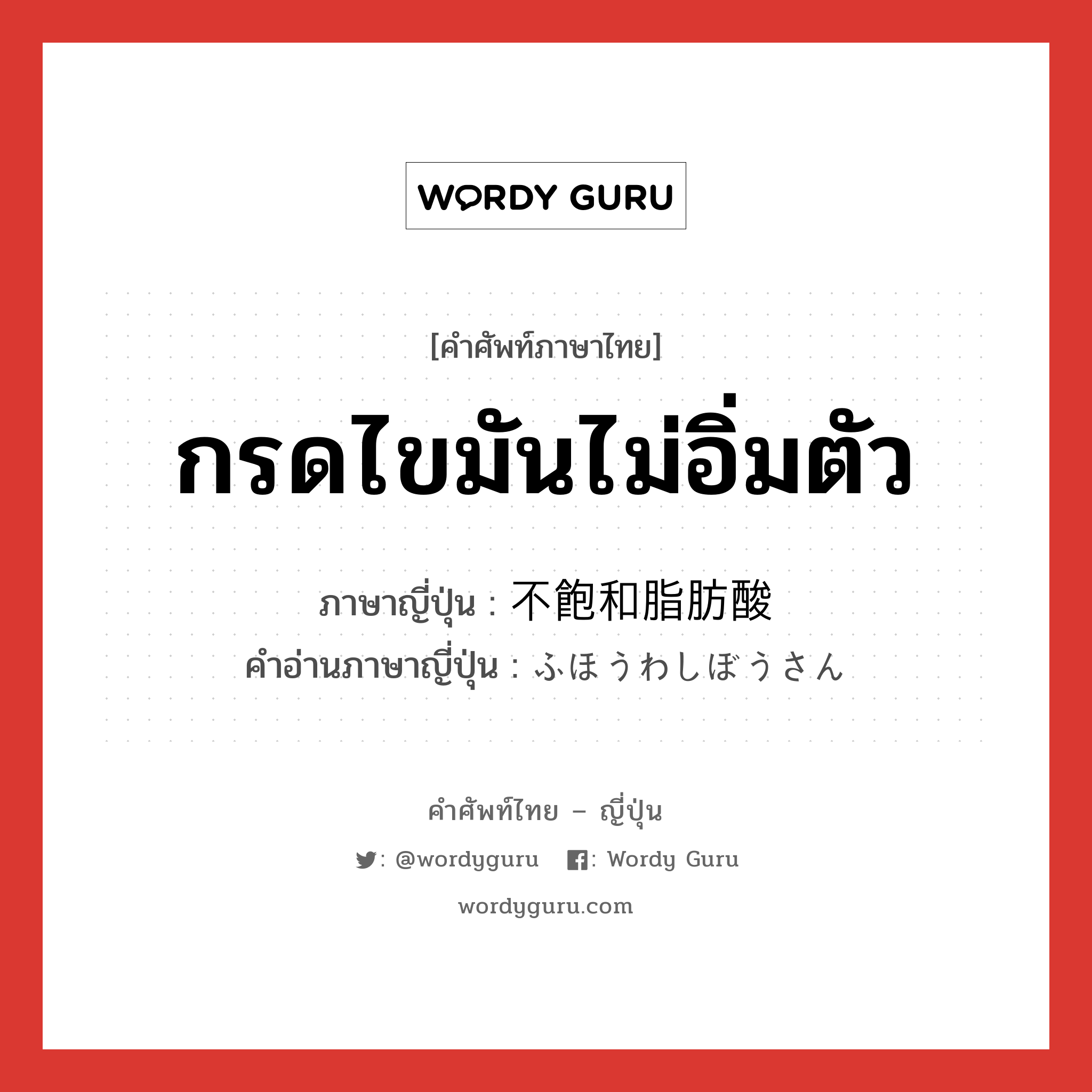 กรดไขมันไม่อิ่มตัว ภาษาญี่ปุ่นคืออะไร, คำศัพท์ภาษาไทย - ญี่ปุ่น กรดไขมันไม่อิ่มตัว ภาษาญี่ปุ่น 不飽和脂肪酸 คำอ่านภาษาญี่ปุ่น ふほうわしぼうさん หมวด n หมวด n