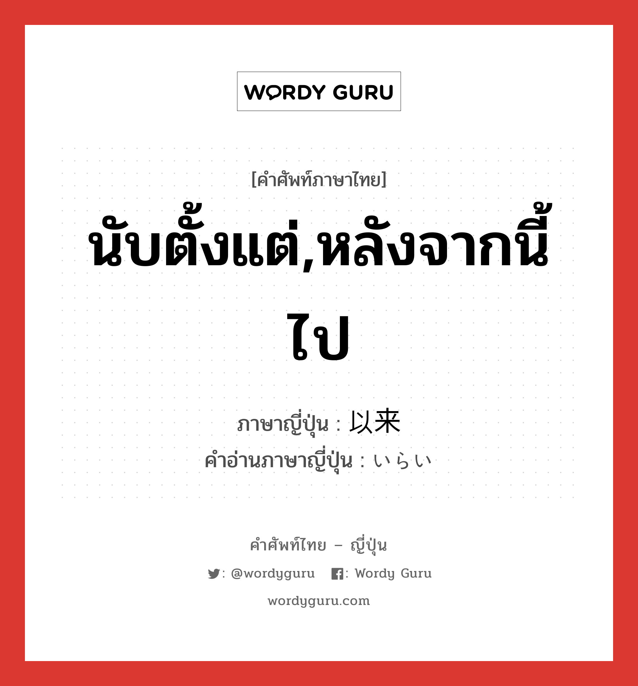 นับตั้งแต่,หลังจากนี้ไป ภาษาญี่ปุ่นคืออะไร, คำศัพท์ภาษาไทย - ญี่ปุ่น นับตั้งแต่,หลังจากนี้ไป ภาษาญี่ปุ่น 以来 คำอ่านภาษาญี่ปุ่น いらい หมวด n-adv หมวด n-adv