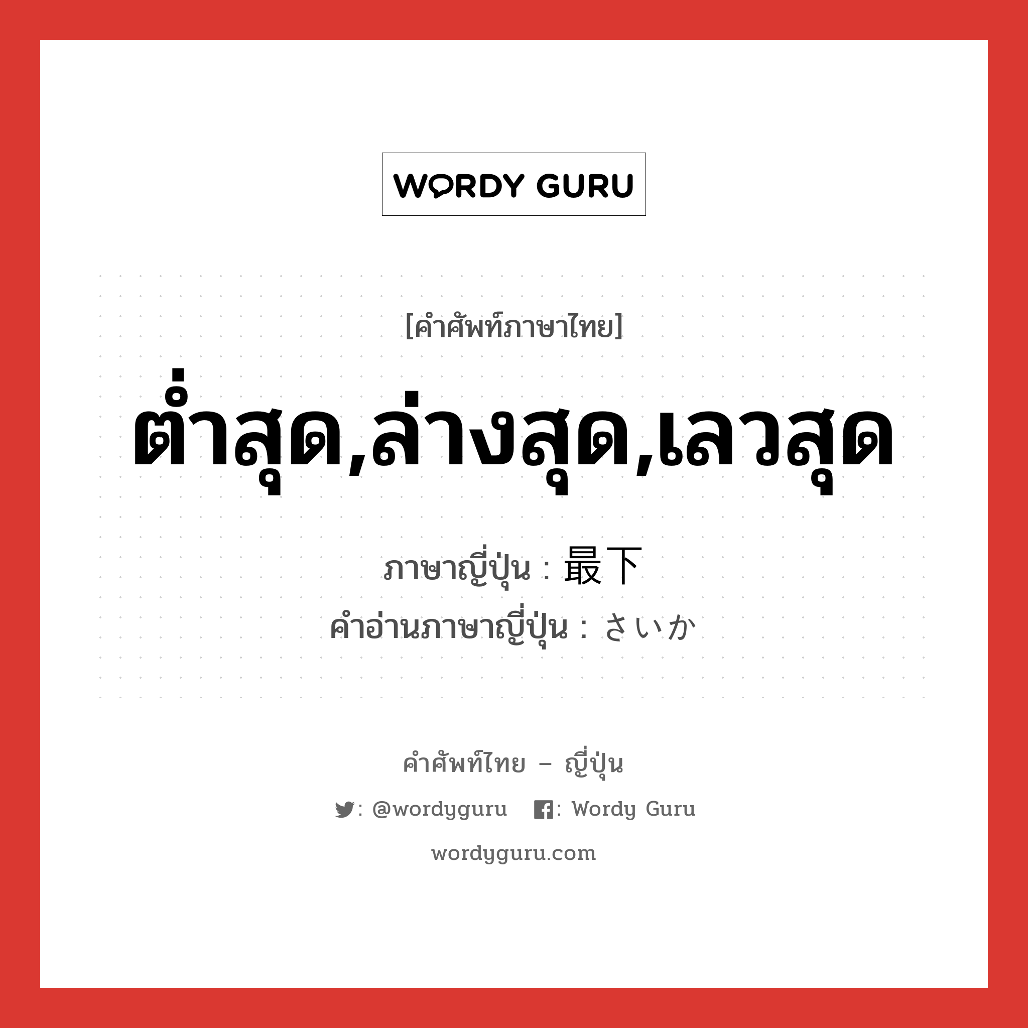 ต่ำสุด,ล่างสุด,เลวสุด ภาษาญี่ปุ่นคืออะไร, คำศัพท์ภาษาไทย - ญี่ปุ่น ต่ำสุด,ล่างสุด,เลวสุด ภาษาญี่ปุ่น 最下 คำอ่านภาษาญี่ปุ่น さいか หมวด adj-na หมวด adj-na