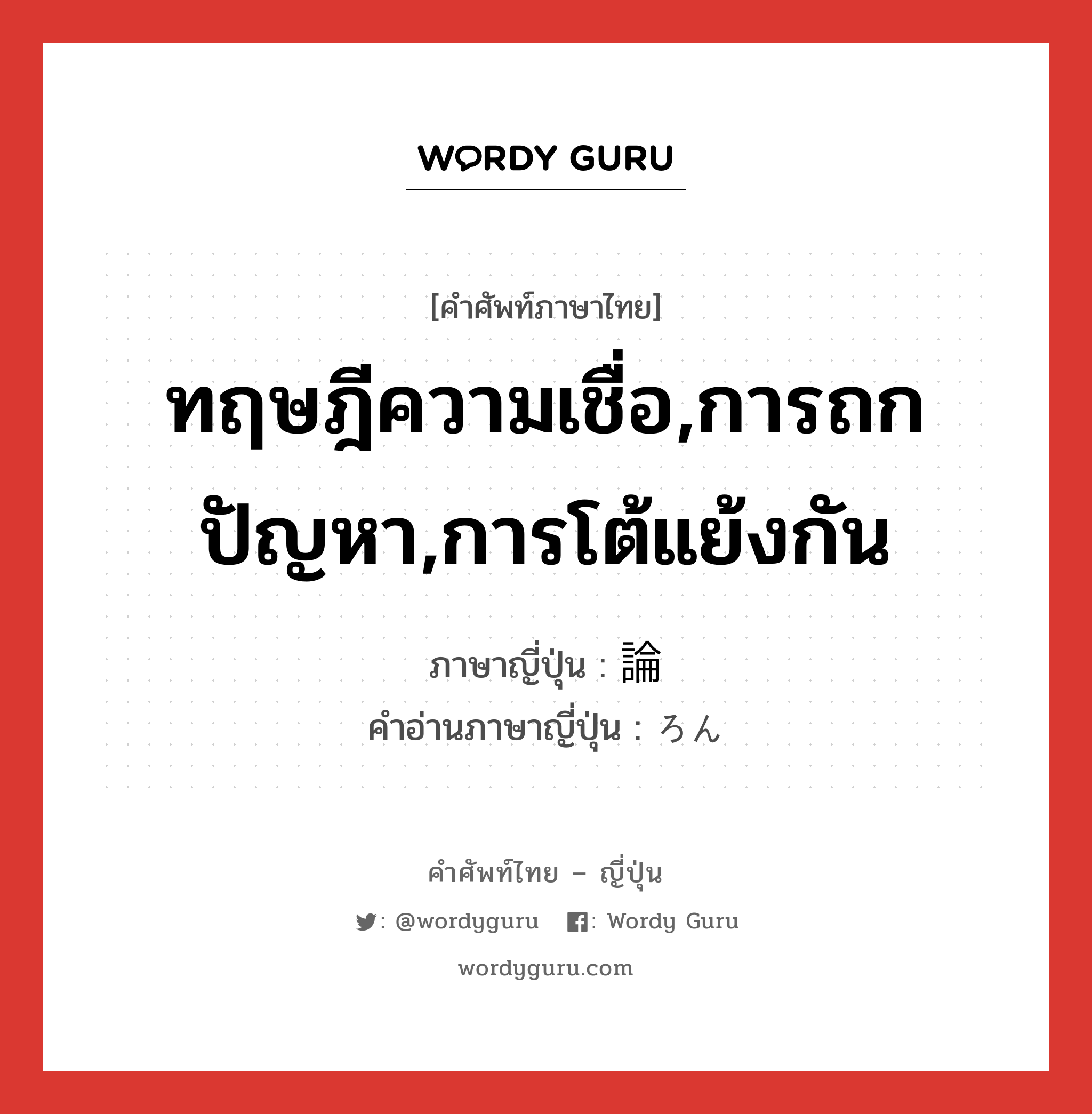 ทฤษฎีความเชื่อ,การถกปัญหา,การโต้แย้งกัน ภาษาญี่ปุ่นคืออะไร, คำศัพท์ภาษาไทย - ญี่ปุ่น ทฤษฎีความเชื่อ,การถกปัญหา,การโต้แย้งกัน ภาษาญี่ปุ่น 論 คำอ่านภาษาญี่ปุ่น ろん หมวด n หมวด n