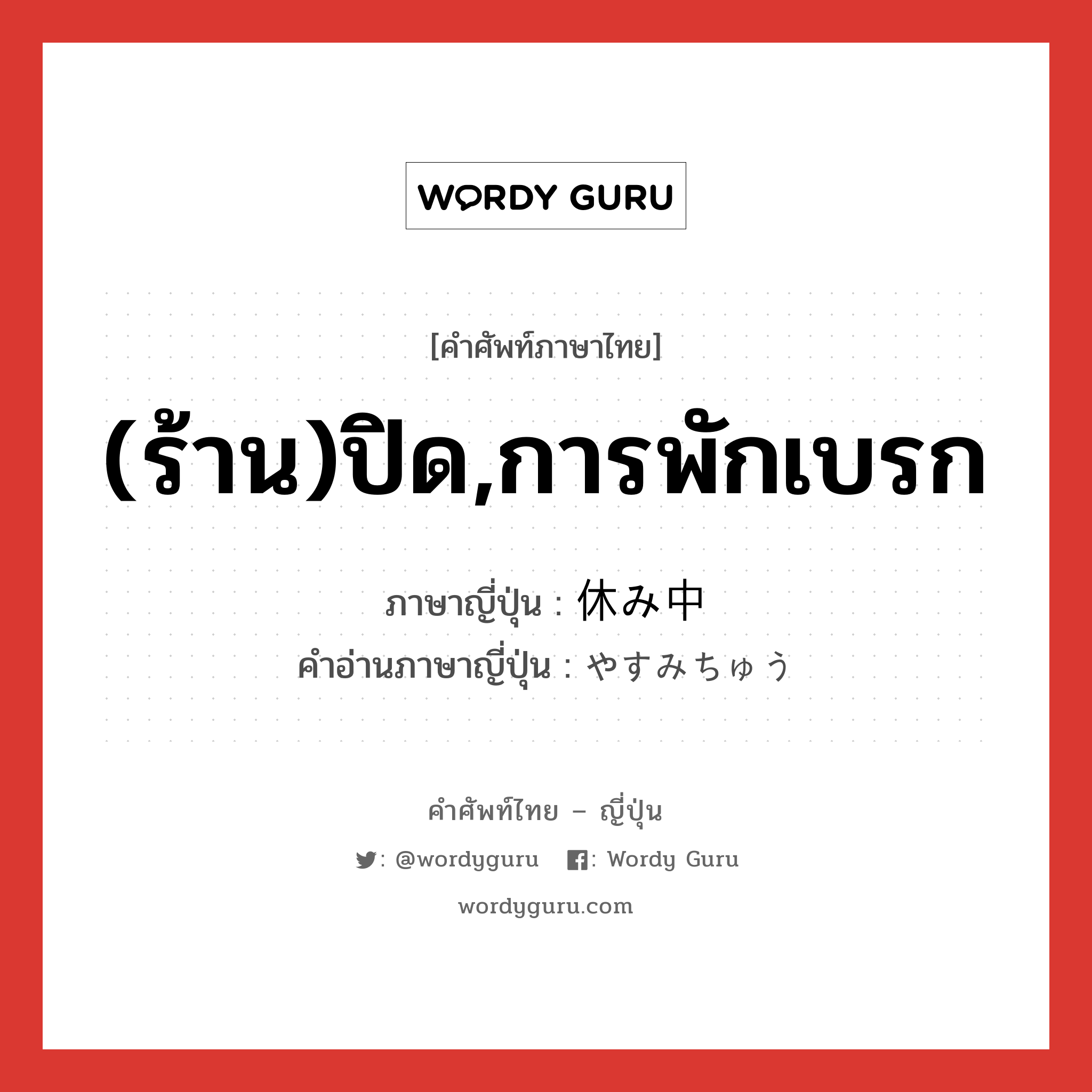 (ร้าน)ปิด,การพักเบรก ภาษาญี่ปุ่นคืออะไร, คำศัพท์ภาษาไทย - ญี่ปุ่น (ร้าน)ปิด,การพักเบรก ภาษาญี่ปุ่น 休み中 คำอ่านภาษาญี่ปุ่น やすみちゅう หมวด n หมวด n