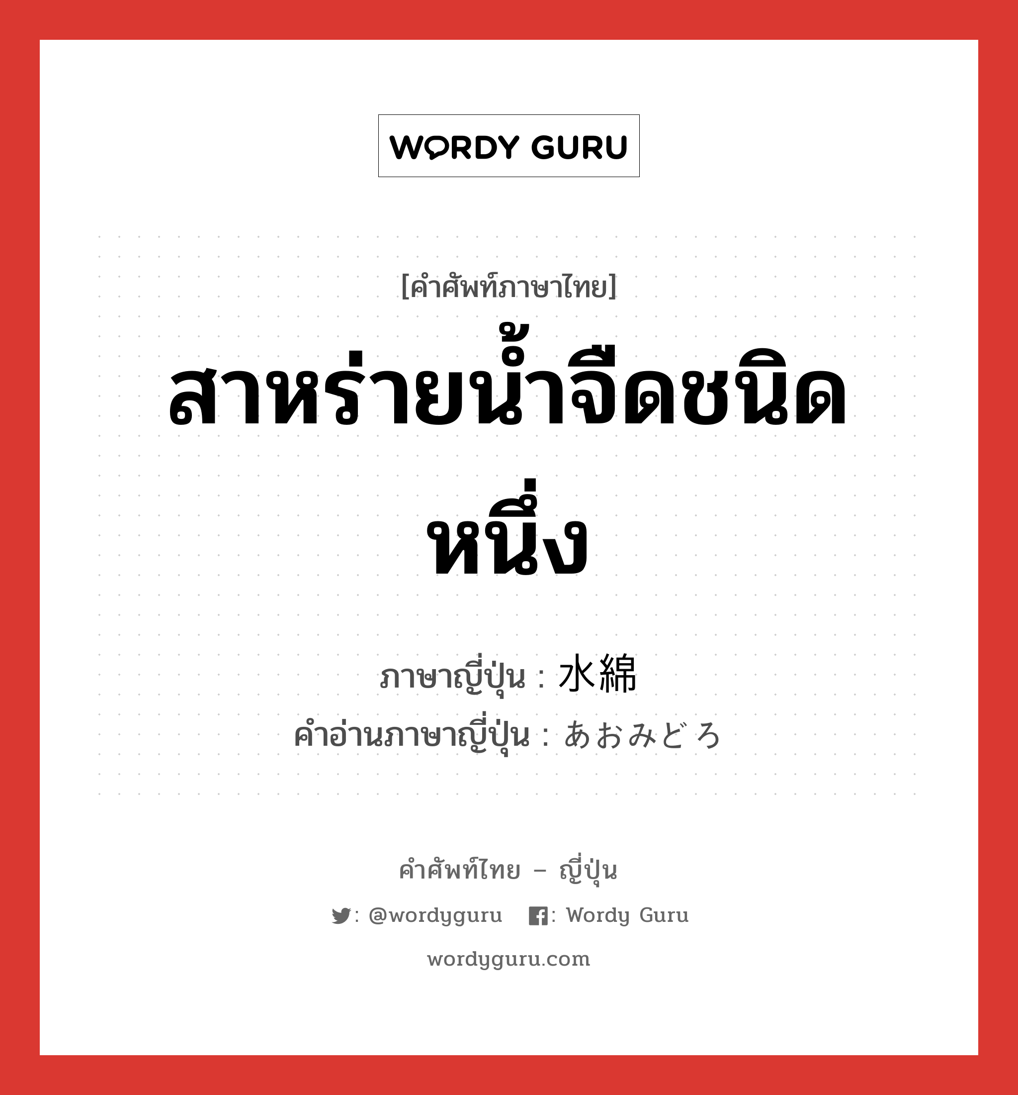 สาหร่ายน้ำจืดชนิดหนึ่ง ภาษาญี่ปุ่นคืออะไร, คำศัพท์ภาษาไทย - ญี่ปุ่น สาหร่ายน้ำจืดชนิดหนึ่ง ภาษาญี่ปุ่น 水綿 คำอ่านภาษาญี่ปุ่น あおみどろ หมวด n หมวด n