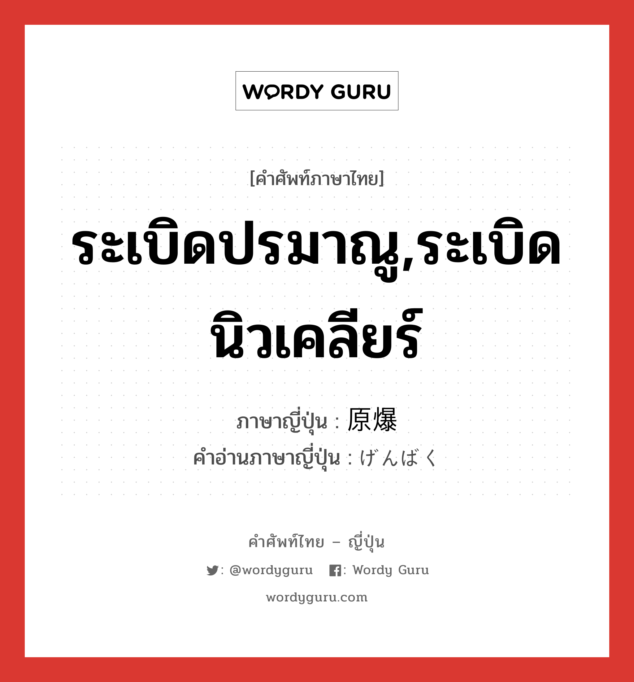 ระเบิดปรมาณู,ระเบิดนิวเคลียร์ ภาษาญี่ปุ่นคืออะไร, คำศัพท์ภาษาไทย - ญี่ปุ่น ระเบิดปรมาณู,ระเบิดนิวเคลียร์ ภาษาญี่ปุ่น 原爆 คำอ่านภาษาญี่ปุ่น げんばく หมวด n หมวด n