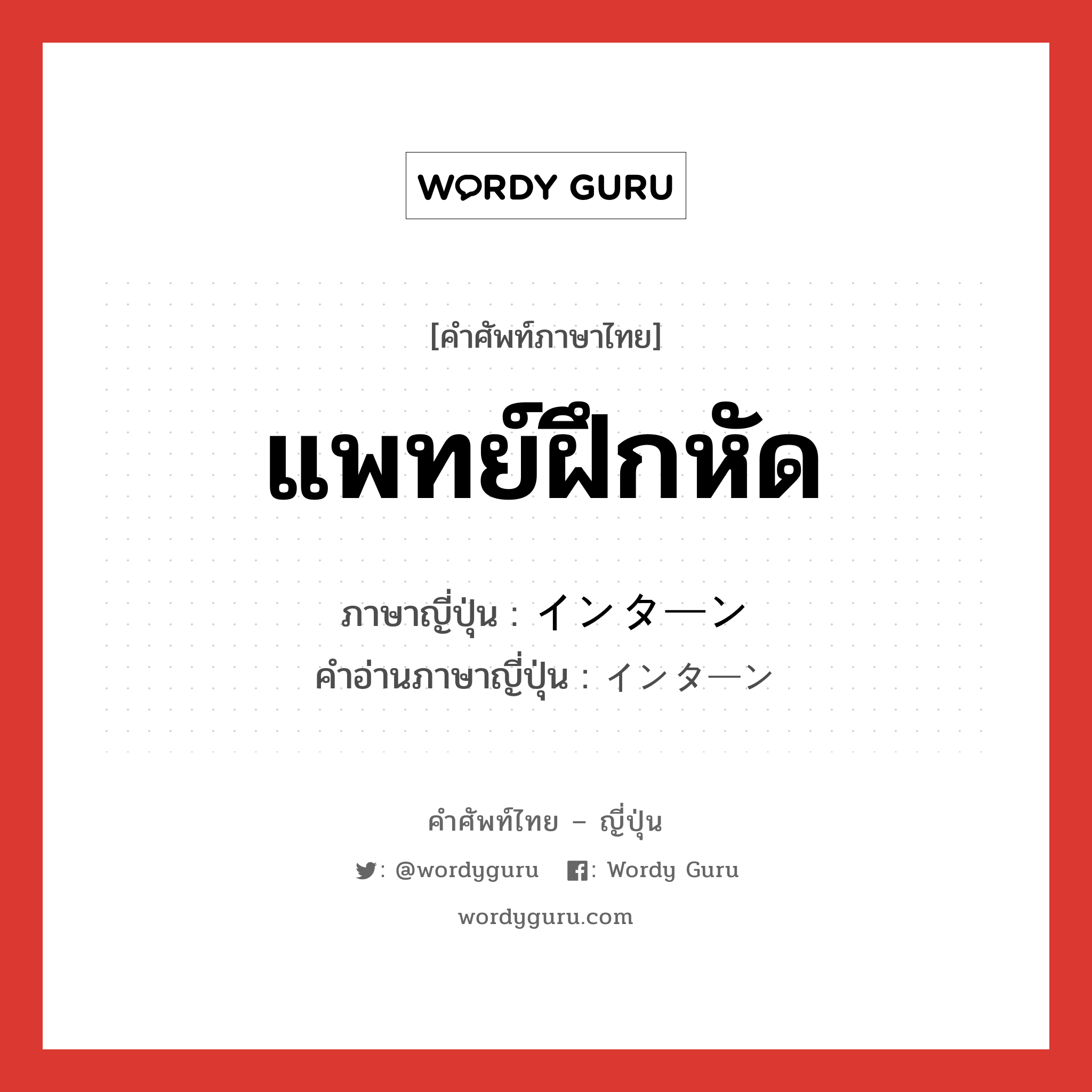 แพทย์ฝึกหัด ภาษาญี่ปุ่นคืออะไร, คำศัพท์ภาษาไทย - ญี่ปุ่น แพทย์ฝึกหัด ภาษาญี่ปุ่น インターン คำอ่านภาษาญี่ปุ่น インターン หมวด n หมวด n