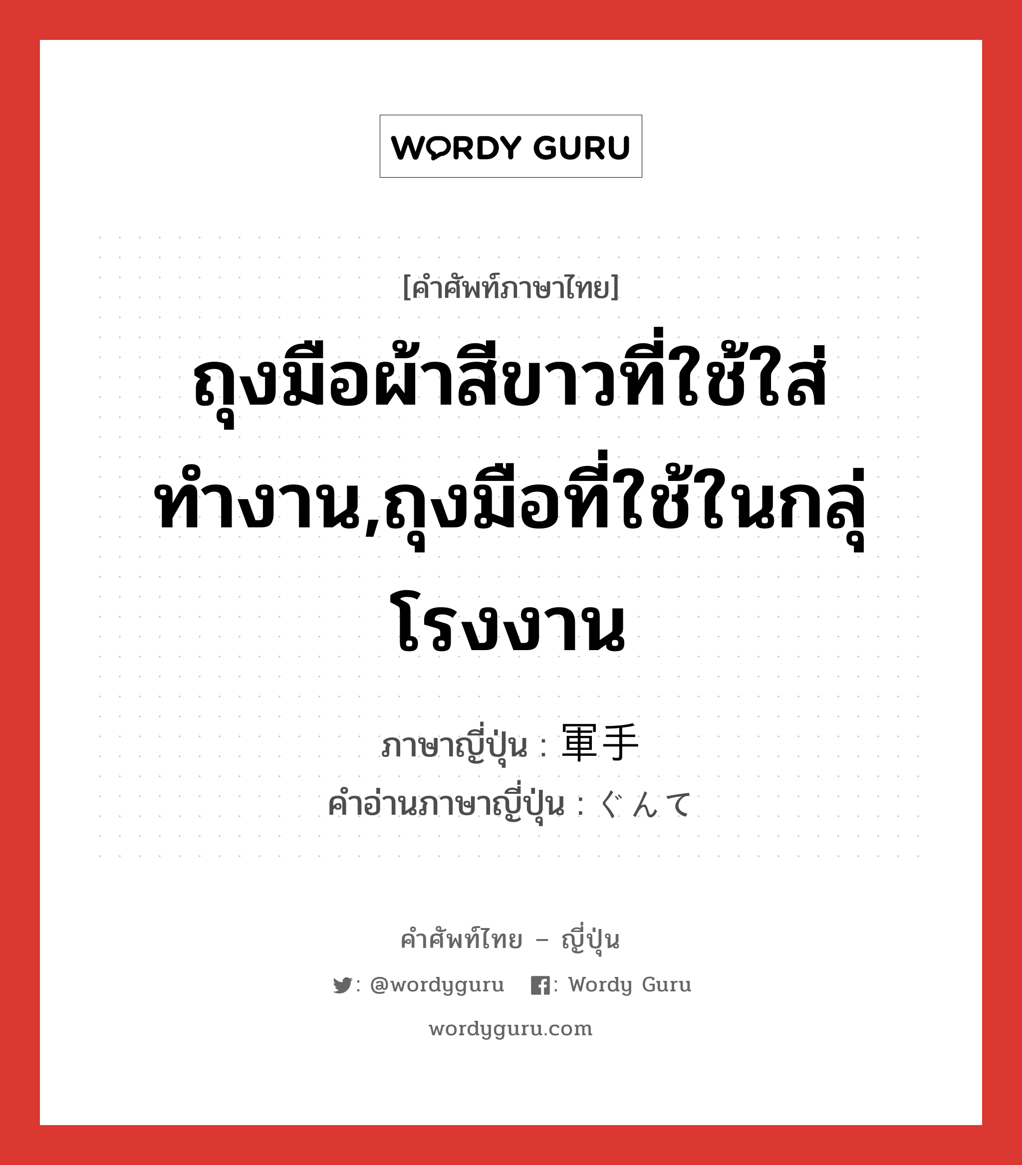 ถุงมือผ้าสีขาวที่ใช้ใส่ทำงาน,ถุงมือที่ใช้ในกลุ่โรงงาน ภาษาญี่ปุ่นคืออะไร, คำศัพท์ภาษาไทย - ญี่ปุ่น ถุงมือผ้าสีขาวที่ใช้ใส่ทำงาน,ถุงมือที่ใช้ในกลุ่โรงงาน ภาษาญี่ปุ่น 軍手 คำอ่านภาษาญี่ปุ่น ぐんて หมวด n หมวด n