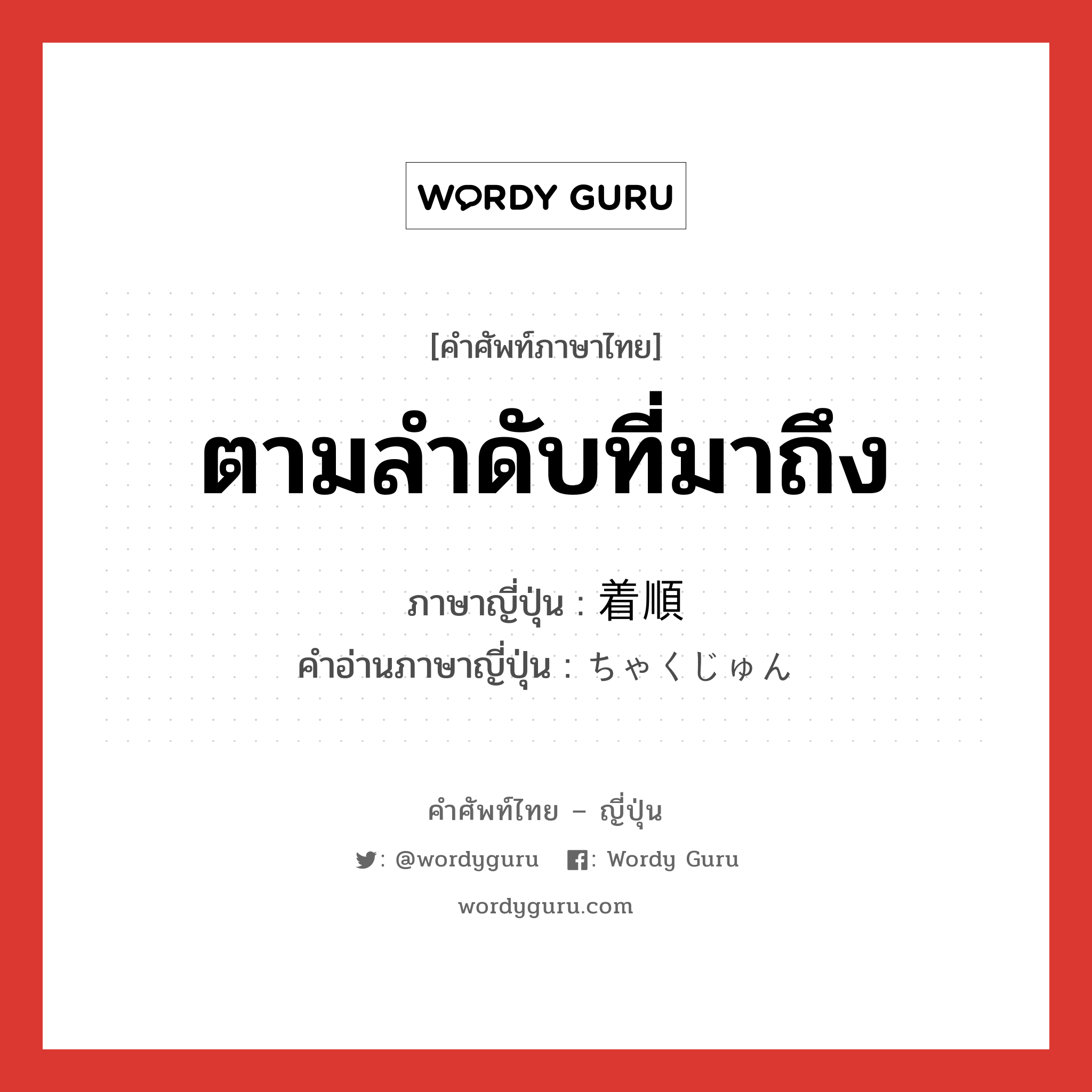 ตามลำดับที่มาถึง ภาษาญี่ปุ่นคืออะไร, คำศัพท์ภาษาไทย - ญี่ปุ่น ตามลำดับที่มาถึง ภาษาญี่ปุ่น 着順 คำอ่านภาษาญี่ปุ่น ちゃくじゅん หมวด n หมวด n