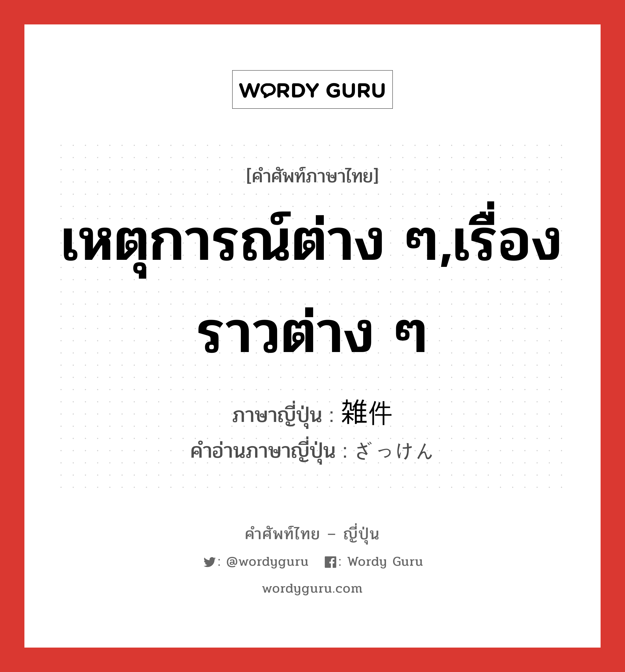 เหตุการณ์ต่าง ๆ,เรื่องราวต่าง ๆ ภาษาญี่ปุ่นคืออะไร, คำศัพท์ภาษาไทย - ญี่ปุ่น เหตุการณ์ต่าง ๆ,เรื่องราวต่าง ๆ ภาษาญี่ปุ่น 雑件 คำอ่านภาษาญี่ปุ่น ざっけん หมวด n หมวด n