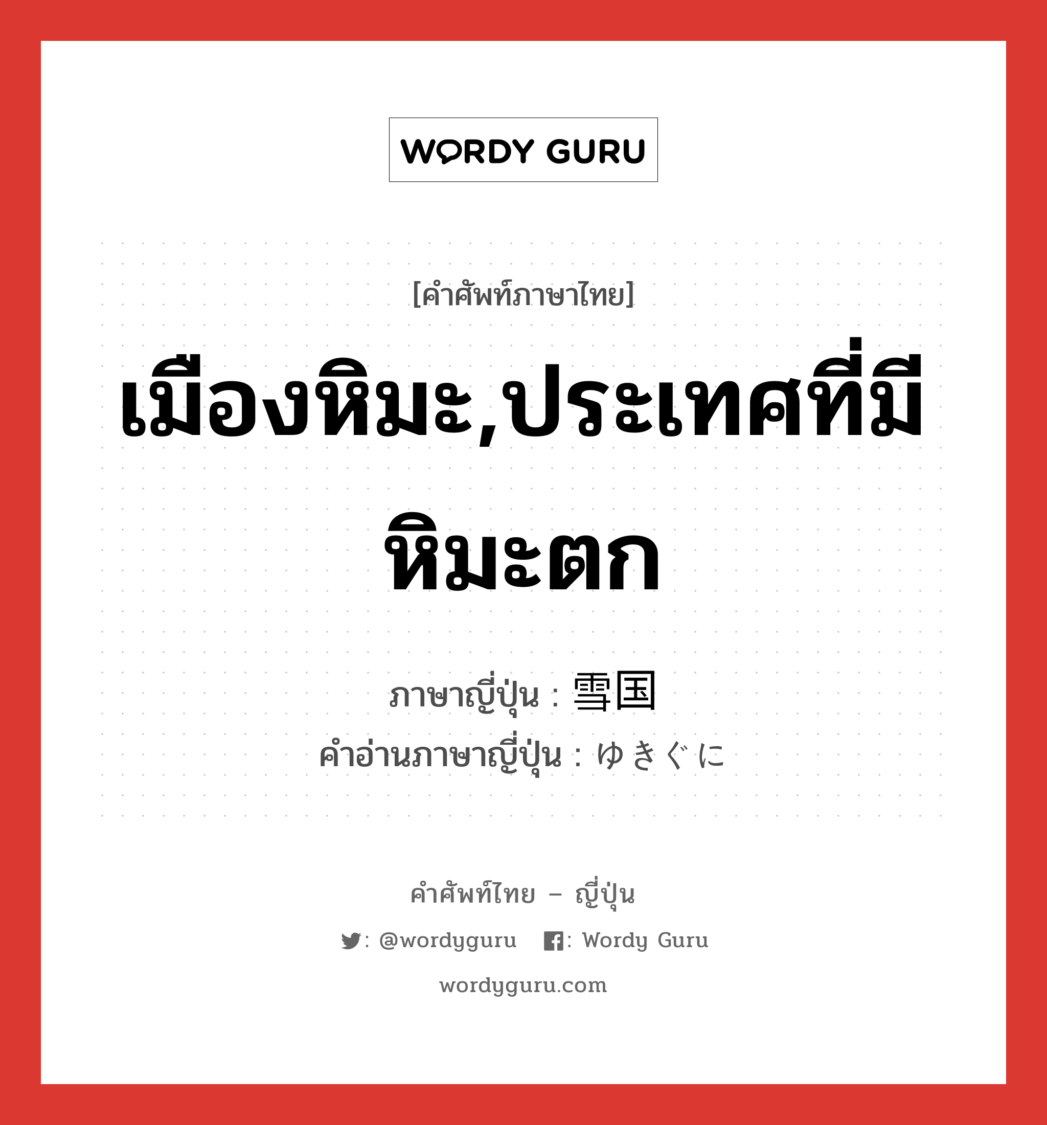 เมืองหิมะ,ประเทศที่มีหิมะตก ภาษาญี่ปุ่นคืออะไร, คำศัพท์ภาษาไทย - ญี่ปุ่น เมืองหิมะ,ประเทศที่มีหิมะตก ภาษาญี่ปุ่น 雪国 คำอ่านภาษาญี่ปุ่น ゆきぐに หมวด n หมวด n