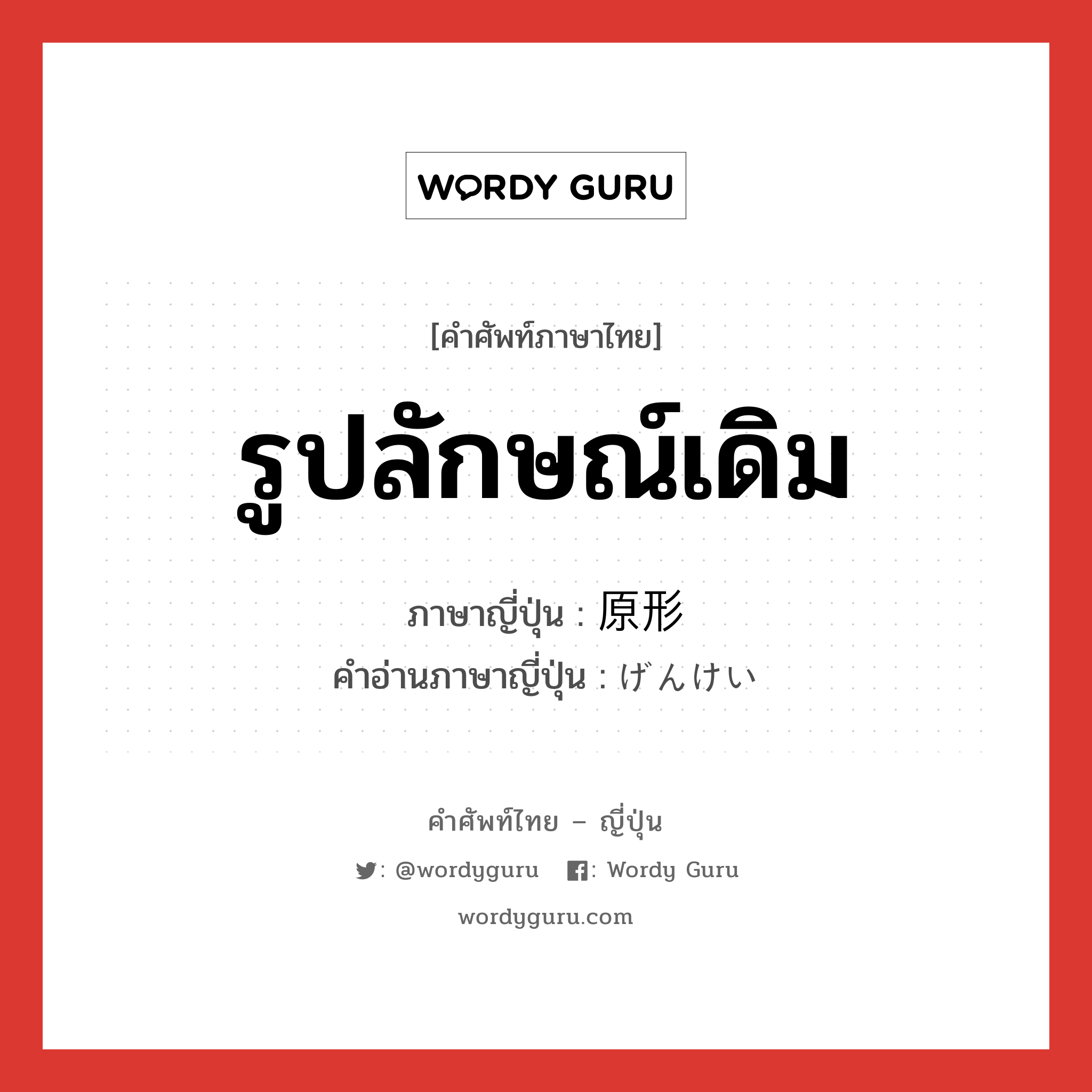 รูปลักษณ์เดิม ภาษาญี่ปุ่นคืออะไร, คำศัพท์ภาษาไทย - ญี่ปุ่น รูปลักษณ์เดิม ภาษาญี่ปุ่น 原形 คำอ่านภาษาญี่ปุ่น げんけい หมวด n หมวด n