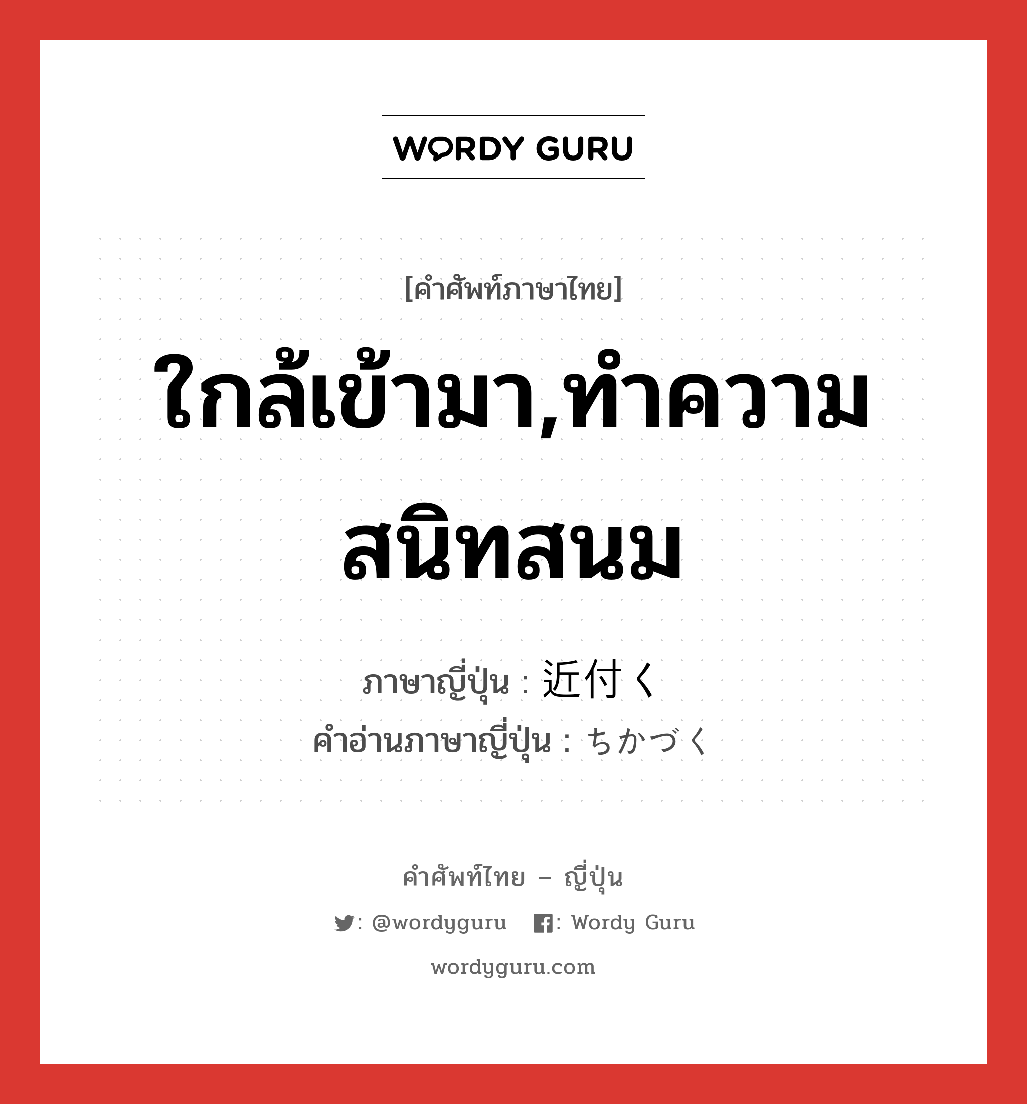 ใกล้เข้ามา,ทำความสนิทสนม ภาษาญี่ปุ่นคืออะไร, คำศัพท์ภาษาไทย - ญี่ปุ่น ใกล้เข้ามา,ทำความสนิทสนม ภาษาญี่ปุ่น 近付く คำอ่านภาษาญี่ปุ่น ちかづく หมวด v5k หมวด v5k