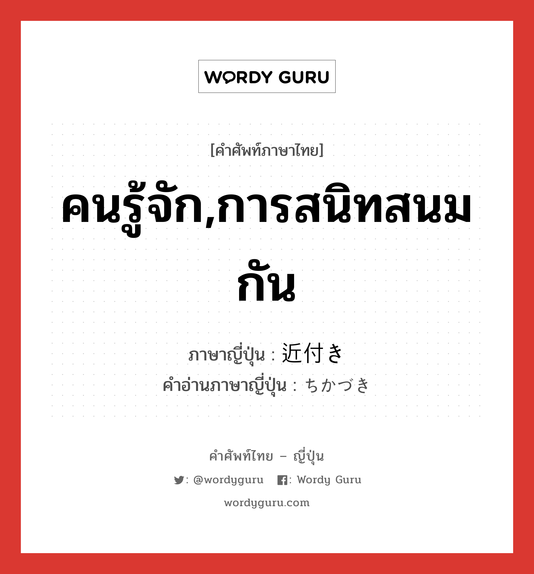 คนรู้จัก,การสนิทสนมกัน ภาษาญี่ปุ่นคืออะไร, คำศัพท์ภาษาไทย - ญี่ปุ่น คนรู้จัก,การสนิทสนมกัน ภาษาญี่ปุ่น 近付き คำอ่านภาษาญี่ปุ่น ちかづき หมวด n หมวด n