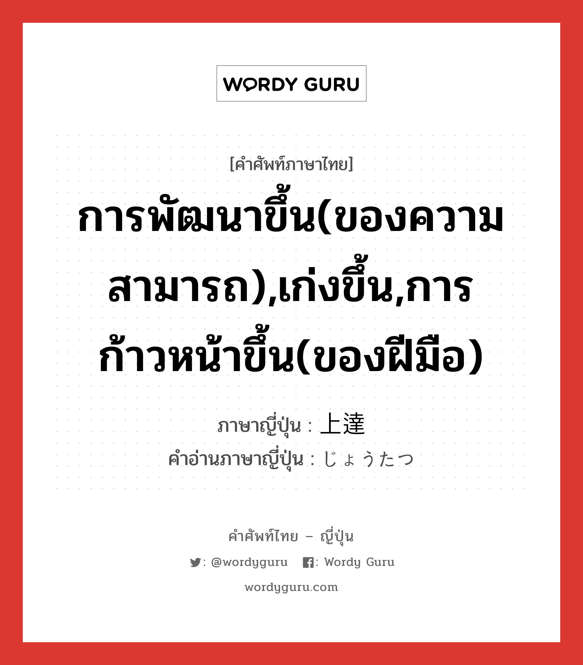 การพัฒนาขึ้น(ของความสามารถ),เก่งขึ้น,การก้าวหน้าขึ้น(ของฝีมือ) ภาษาญี่ปุ่นคืออะไร, คำศัพท์ภาษาไทย - ญี่ปุ่น การพัฒนาขึ้น(ของความสามารถ),เก่งขึ้น,การก้าวหน้าขึ้น(ของฝีมือ) ภาษาญี่ปุ่น 上達 คำอ่านภาษาญี่ปุ่น じょうたつ หมวด n หมวด n