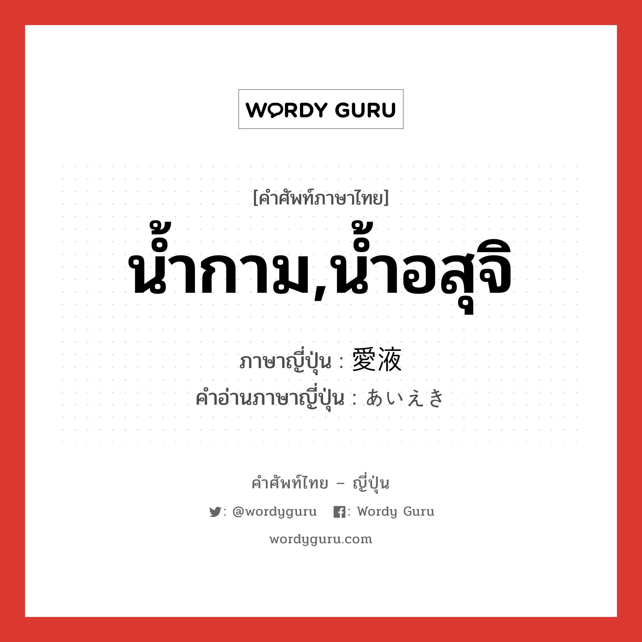 น้ำกาม,น้ำอสุจิ ภาษาญี่ปุ่นคืออะไร, คำศัพท์ภาษาไทย - ญี่ปุ่น น้ำกาม,น้ำอสุจิ ภาษาญี่ปุ่น 愛液 คำอ่านภาษาญี่ปุ่น あいえき หมวด n หมวด n