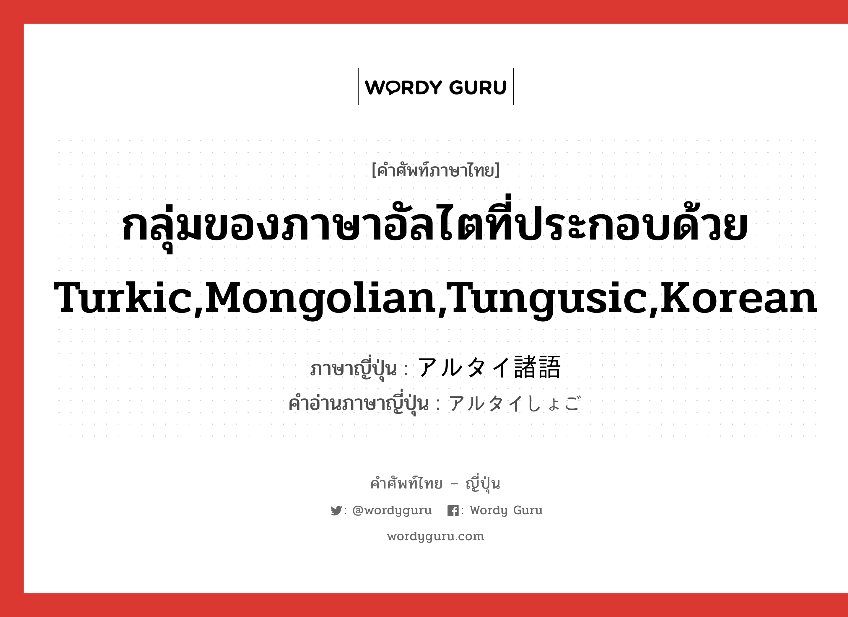 アルタイ諸語 ภาษาไทย?, คำศัพท์ภาษาไทย - ญี่ปุ่น アルタイ諸語 ภาษาญี่ปุ่น กลุ่มของภาษาอัลไตที่ประกอบด้วย Turkic,Mongolian,Tungusic,Korean คำอ่านภาษาญี่ปุ่น アルタイしょご หมวด n หมวด n