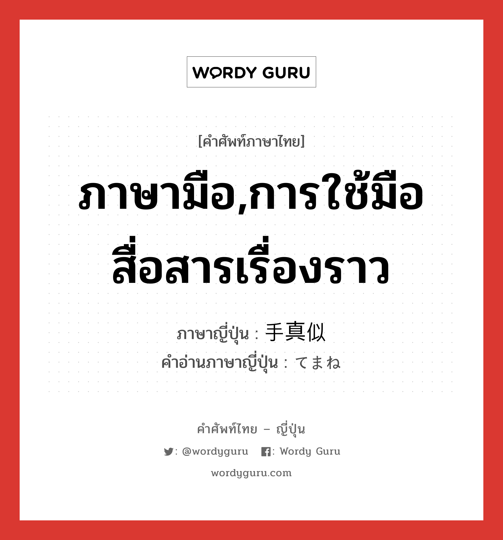 ภาษามือ,การใช้มือสื่อสารเรื่องราว ภาษาญี่ปุ่นคืออะไร, คำศัพท์ภาษาไทย - ญี่ปุ่น ภาษามือ,การใช้มือสื่อสารเรื่องราว ภาษาญี่ปุ่น 手真似 คำอ่านภาษาญี่ปุ่น てまね หมวด n หมวด n