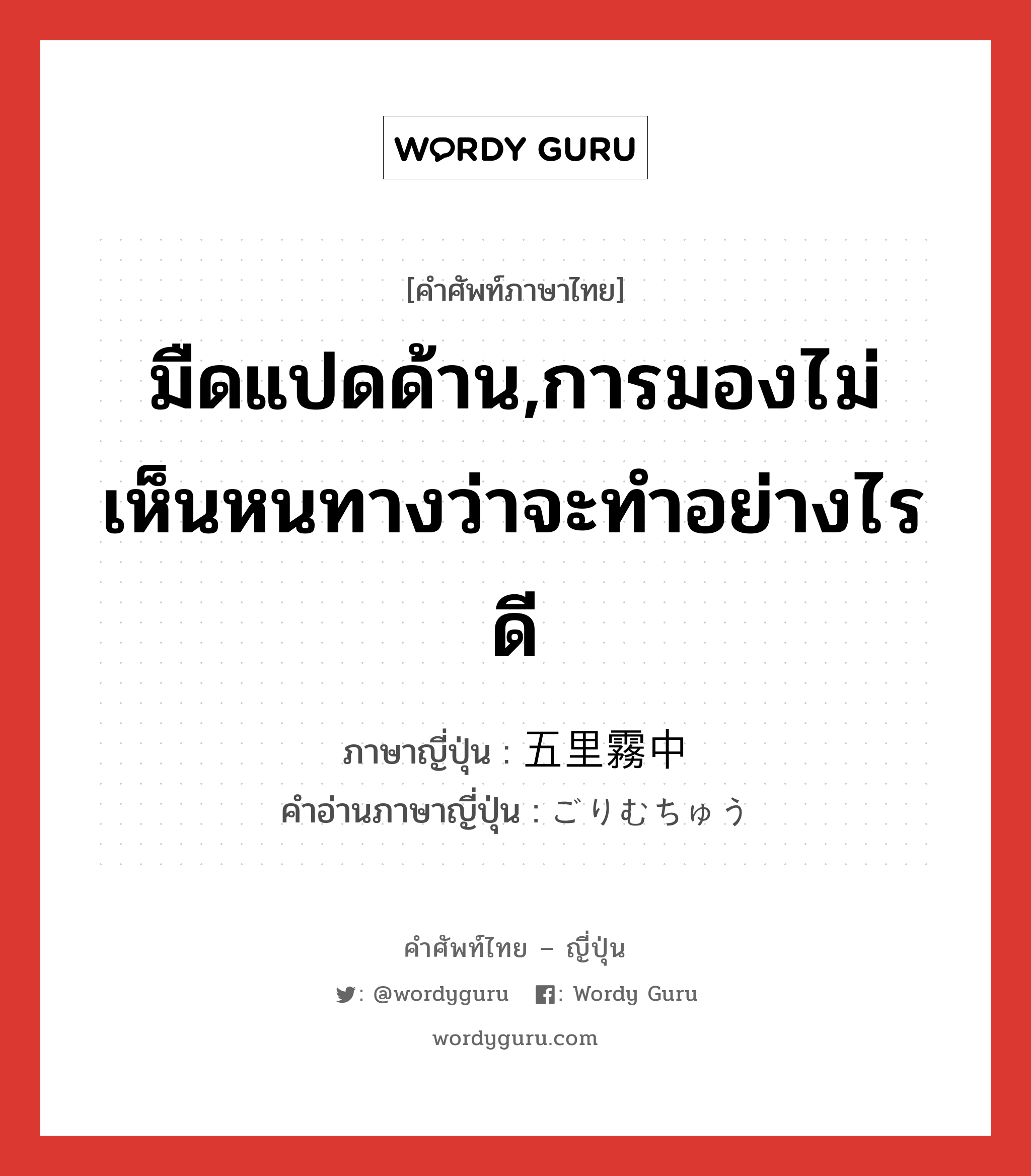 มืดแปดด้าน,การมองไม่เห็นหนทางว่าจะทำอย่างไรดี ภาษาญี่ปุ่นคืออะไร, คำศัพท์ภาษาไทย - ญี่ปุ่น มืดแปดด้าน,การมองไม่เห็นหนทางว่าจะทำอย่างไรดี ภาษาญี่ปุ่น 五里霧中 คำอ่านภาษาญี่ปุ่น ごりむちゅう หมวด n หมวด n