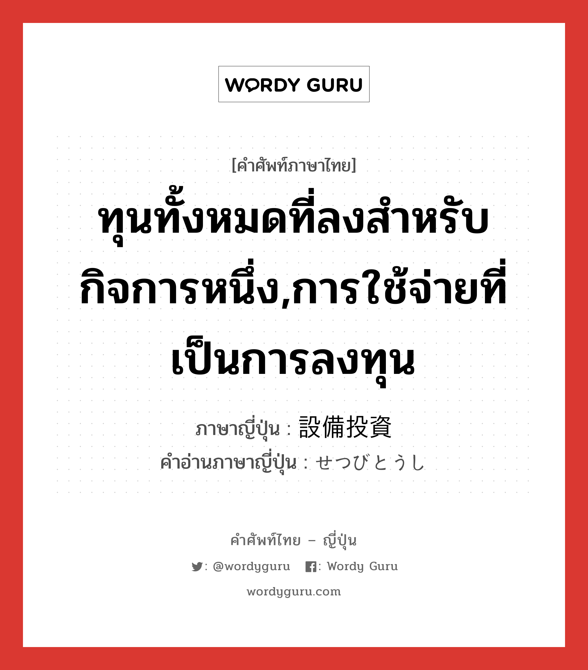 ทุนทั้งหมดที่ลงสำหรับกิจการหนึ่ง,การใช้จ่ายที่เป็นการลงทุน ภาษาญี่ปุ่นคืออะไร, คำศัพท์ภาษาไทย - ญี่ปุ่น ทุนทั้งหมดที่ลงสำหรับกิจการหนึ่ง,การใช้จ่ายที่เป็นการลงทุน ภาษาญี่ปุ่น 設備投資 คำอ่านภาษาญี่ปุ่น せつびとうし หมวด n หมวด n