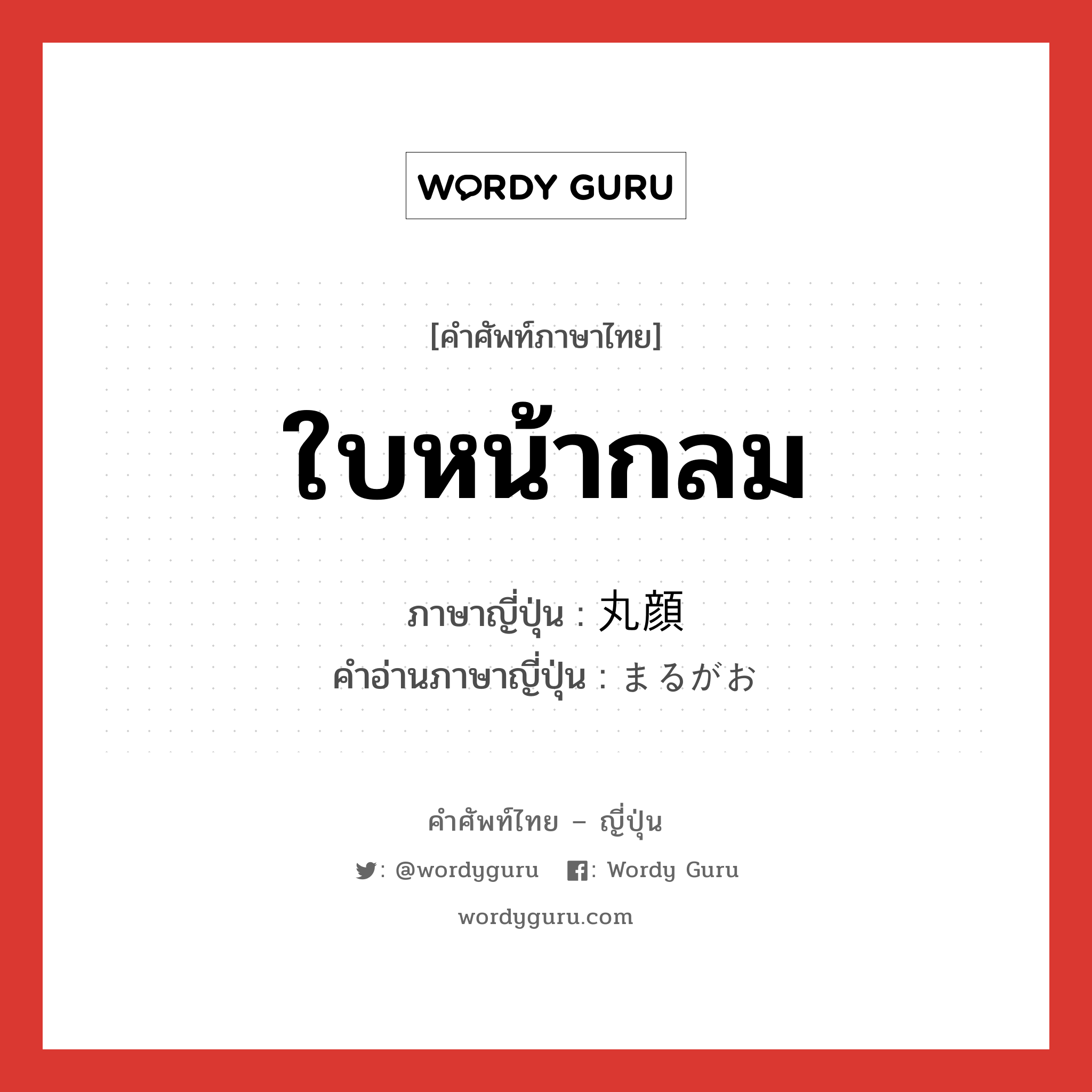 ใบหน้ากลม ภาษาญี่ปุ่นคืออะไร, คำศัพท์ภาษาไทย - ญี่ปุ่น ใบหน้ากลม ภาษาญี่ปุ่น 丸顔 คำอ่านภาษาญี่ปุ่น まるがお หมวด n หมวด n