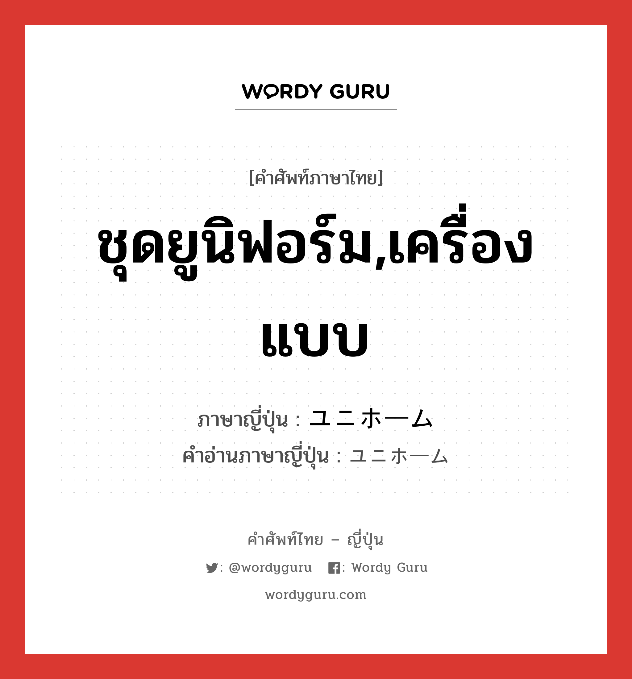 ชุดยูนิฟอร์ม,เครื่องแบบ ภาษาญี่ปุ่นคืออะไร, คำศัพท์ภาษาไทย - ญี่ปุ่น ชุดยูนิฟอร์ม,เครื่องแบบ ภาษาญี่ปุ่น ユニホーム คำอ่านภาษาญี่ปุ่น ユニホーム หมวด n หมวด n