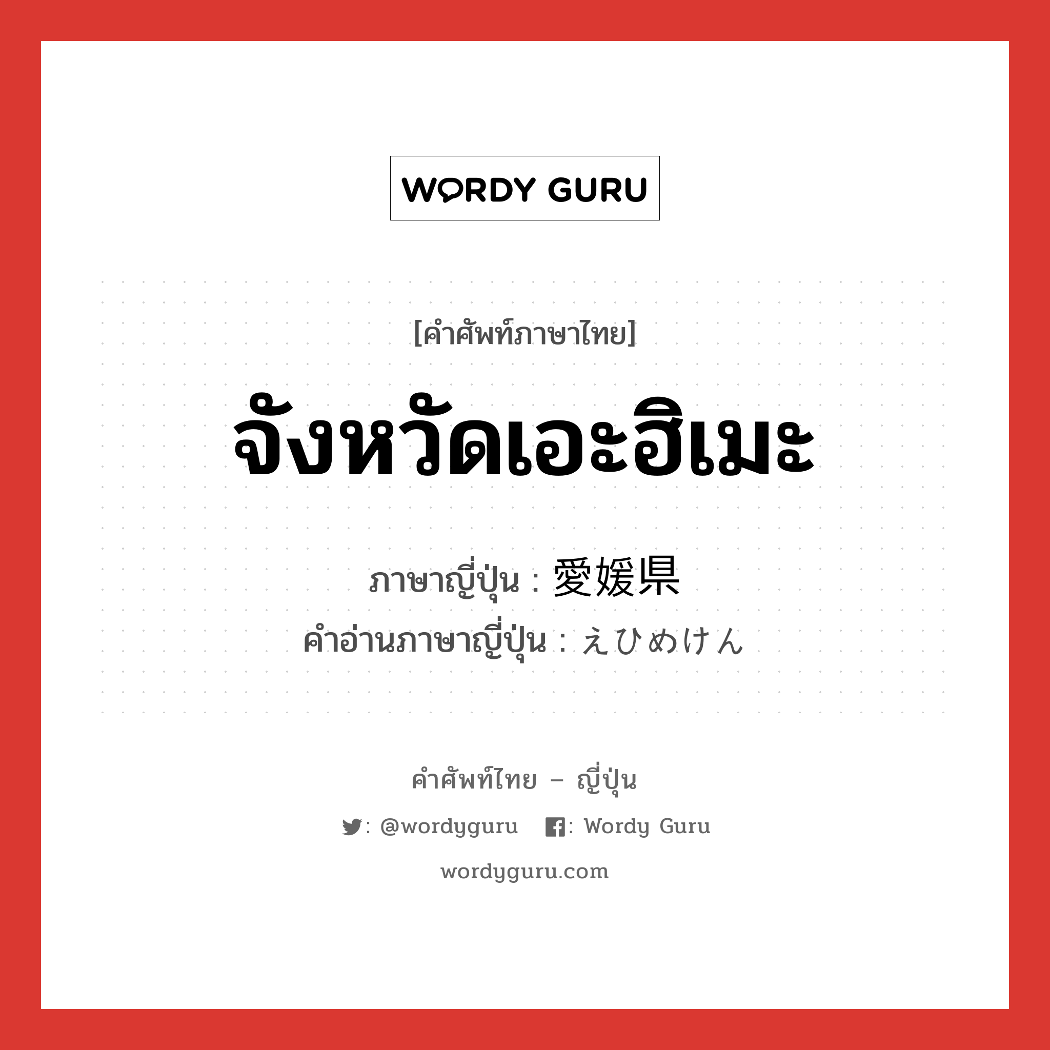 จังหวัดเอะฮิเมะ ภาษาญี่ปุ่นคืออะไร, คำศัพท์ภาษาไทย - ญี่ปุ่น จังหวัดเอะฮิเมะ ภาษาญี่ปุ่น 愛媛県 คำอ่านภาษาญี่ปุ่น えひめけん หมวด n หมวด n