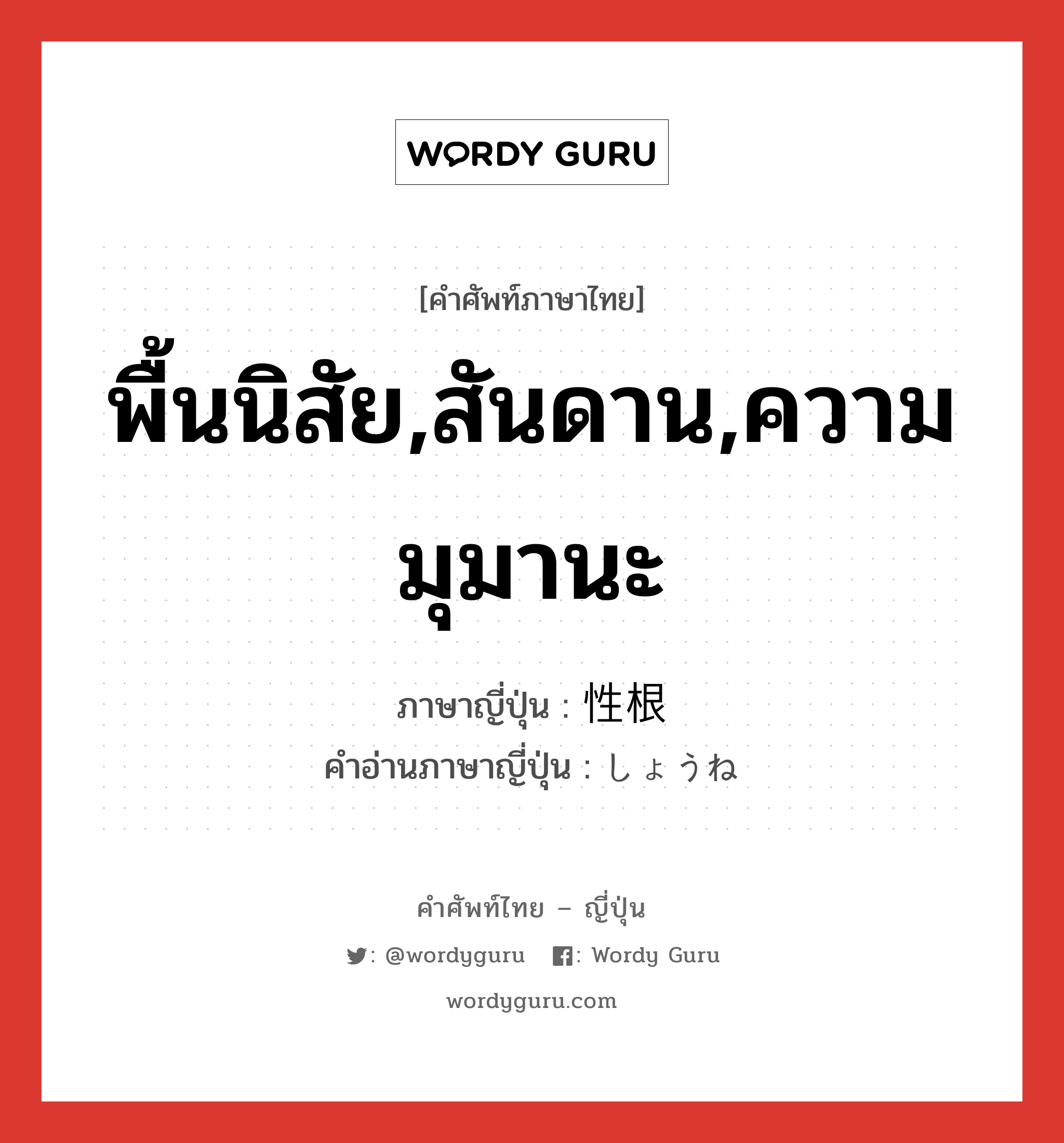 พื้นนิสัย,สันดาน,ความมุมานะ ภาษาญี่ปุ่นคืออะไร, คำศัพท์ภาษาไทย - ญี่ปุ่น พื้นนิสัย,สันดาน,ความมุมานะ ภาษาญี่ปุ่น 性根 คำอ่านภาษาญี่ปุ่น しょうね หมวด n หมวด n