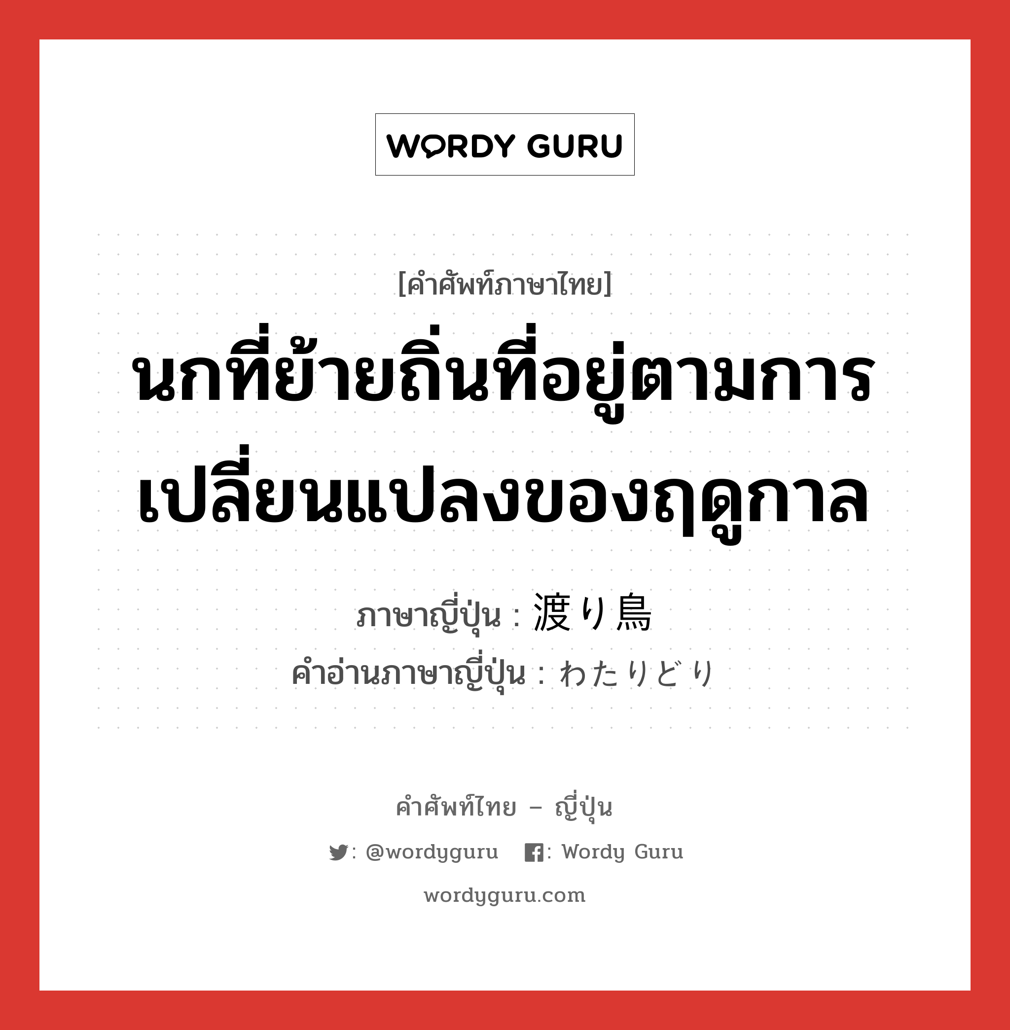 นกที่ย้ายถิ่นที่อยู่ตามการเปลี่ยนแปลงของฤดูกาล ภาษาญี่ปุ่นคืออะไร, คำศัพท์ภาษาไทย - ญี่ปุ่น นกที่ย้ายถิ่นที่อยู่ตามการเปลี่ยนแปลงของฤดูกาล ภาษาญี่ปุ่น 渡り鳥 คำอ่านภาษาญี่ปุ่น わたりどり หมวด n หมวด n