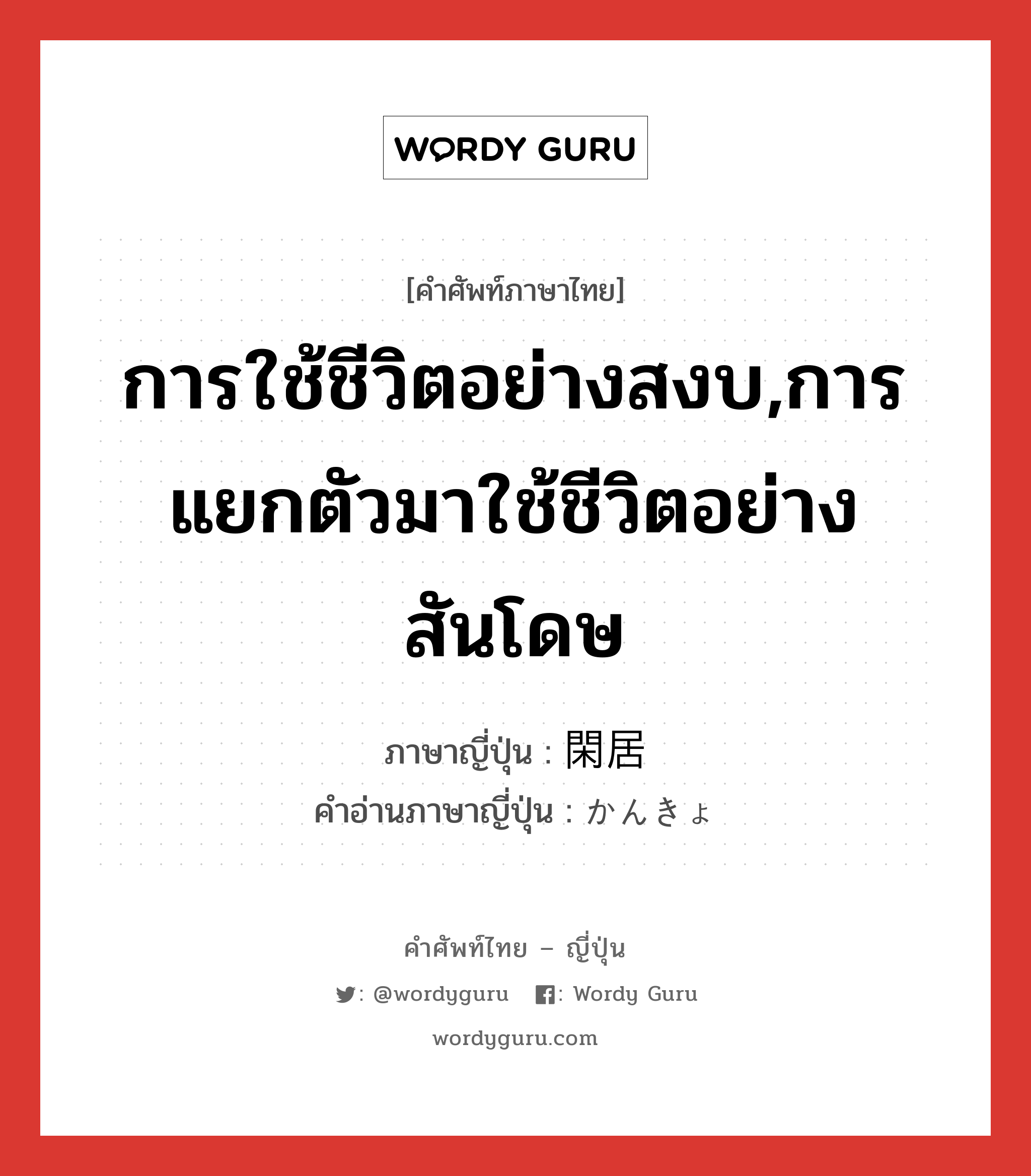 การใช้ชีวิตอย่างสงบ,การแยกตัวมาใช้ชีวิตอย่างสันโดษ ภาษาญี่ปุ่นคืออะไร, คำศัพท์ภาษาไทย - ญี่ปุ่น การใช้ชีวิตอย่างสงบ,การแยกตัวมาใช้ชีวิตอย่างสันโดษ ภาษาญี่ปุ่น 閑居 คำอ่านภาษาญี่ปุ่น かんきょ หมวด n หมวด n