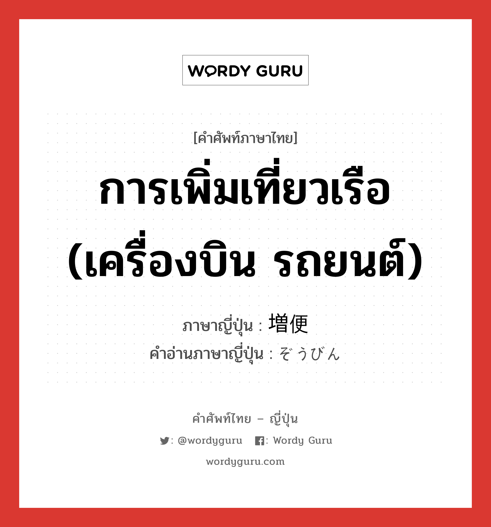 การเพิ่มเที่ยวเรือ (เครื่องบิน รถยนต์) ภาษาญี่ปุ่นคืออะไร, คำศัพท์ภาษาไทย - ญี่ปุ่น การเพิ่มเที่ยวเรือ (เครื่องบิน รถยนต์) ภาษาญี่ปุ่น 増便 คำอ่านภาษาญี่ปุ่น ぞうびん หมวด n หมวด n