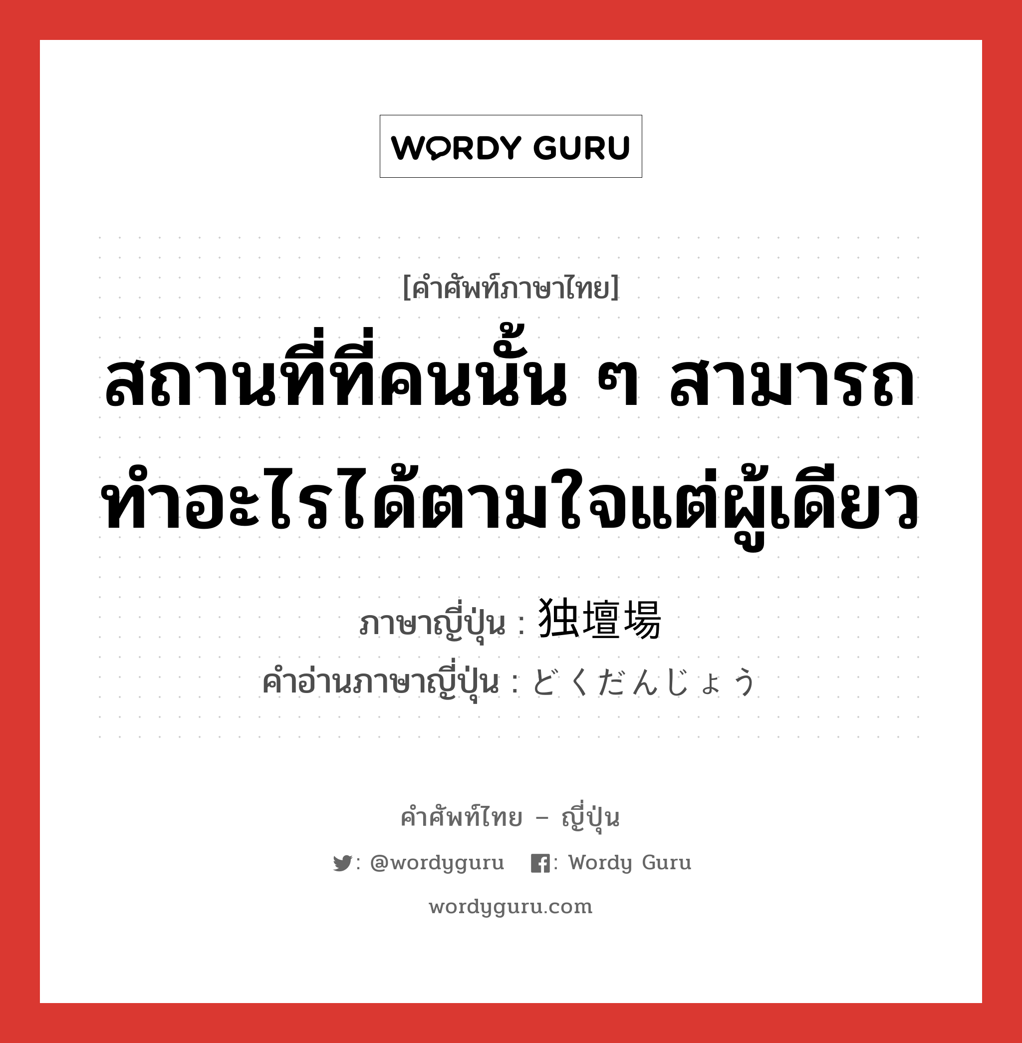 สถานที่ที่คนนั้น ๆ สามารถทำอะไรได้ตามใจแต่ผู้เดียว ภาษาญี่ปุ่นคืออะไร, คำศัพท์ภาษาไทย - ญี่ปุ่น สถานที่ที่คนนั้น ๆ สามารถทำอะไรได้ตามใจแต่ผู้เดียว ภาษาญี่ปุ่น 独壇場 คำอ่านภาษาญี่ปุ่น どくだんじょう หมวด n หมวด n